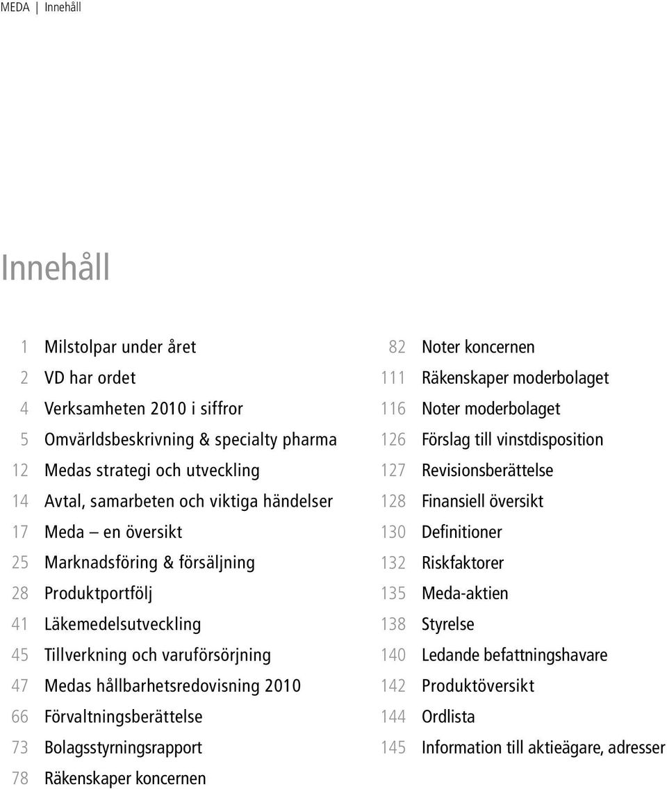 Förvaltningsberättelse 73 Bolagsstyrningsrapport 78 Räkenskaper koncernen 82 Noter koncernen 111 Räkenskaper moderbolaget 116 Noter moderbolaget 126 Förslag till vinstdisposition 127