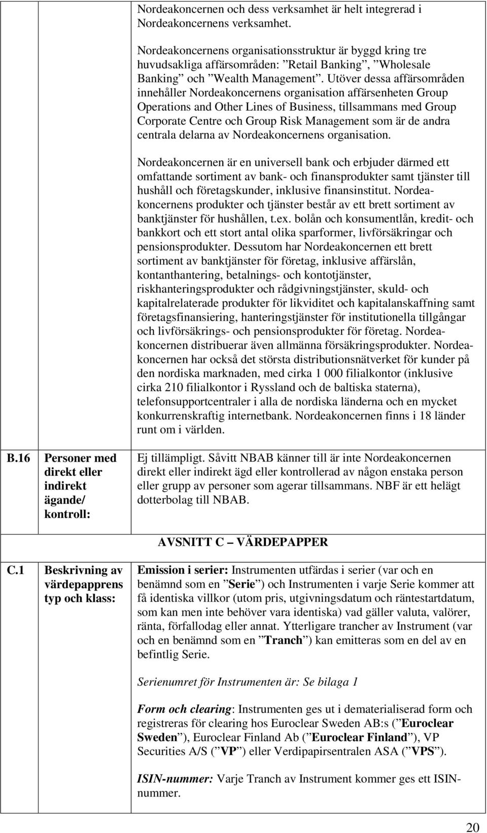 Utöver dessa affärsområden innehåller Nordeakoncernens organisation affärsenheten Group Operations and Other Lines of Business, tillsammans med Group Corporate Centre och Group Risk Management som är