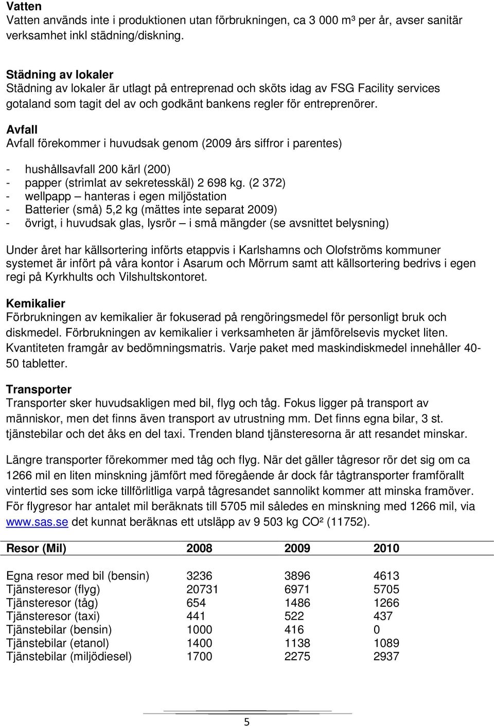 Avfall Avfall förekommer i huvudsak genom (009 års siffror i parentes) - hushållsavfall 00 kärl (00) - papper (strimlat av sekretesskäl) 698 kg.