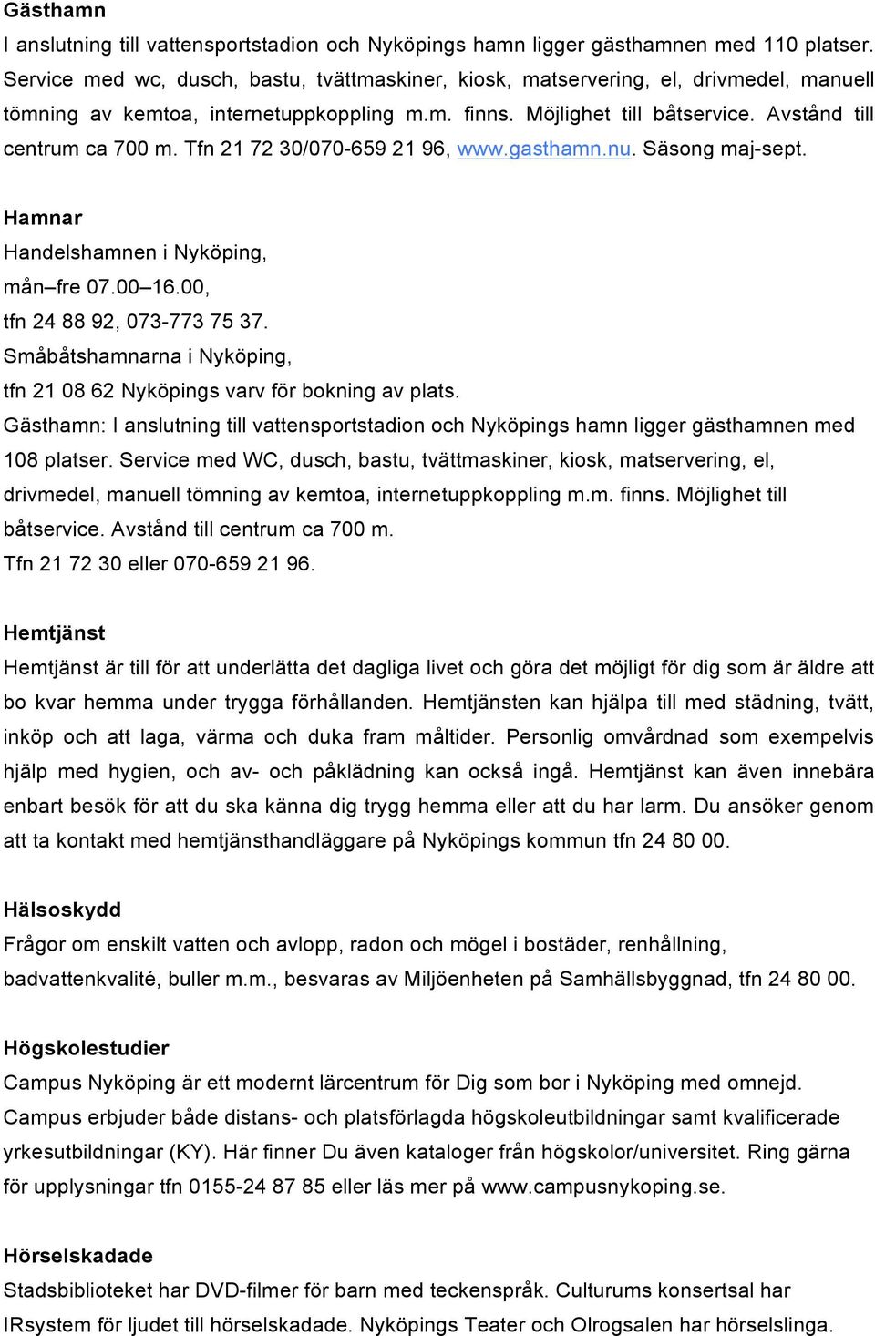 Tfn 21 72 30/070-659 21 96, www.gasthamn.nu. Säsong maj-sept. Hamnar Handelshamnen i Nyköping, mån fre 07.00 16.00, tfn 24 88 92, 073-773 75 37.