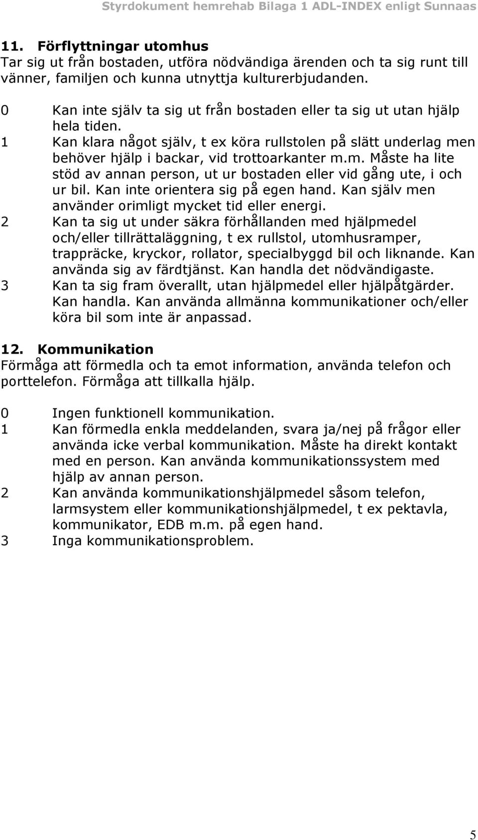 n behöver hjälp i backar, vid trottoarkanter m.m. Måste ha lite stöd av annan person, ut ur bostaden eller vid gång ute, i och ur bil. Kan inte orientera sig på egen hand.