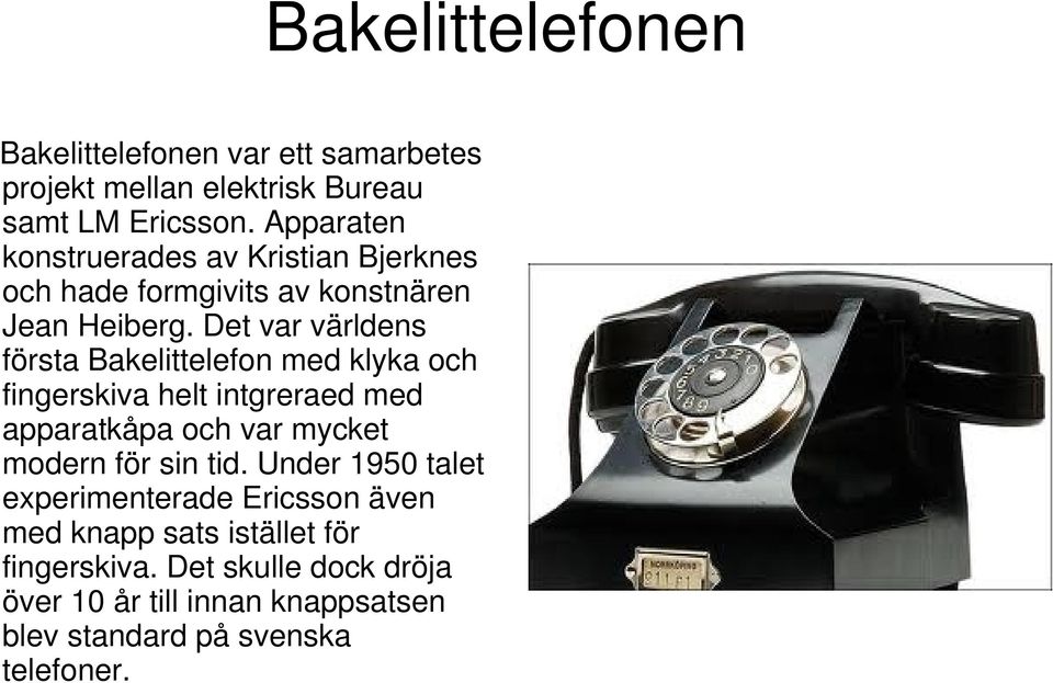 Det var världens första Bakelittelefon med klyka och fingerskiva helt intgreraed med apparatkåpa och var mycket modern för sin