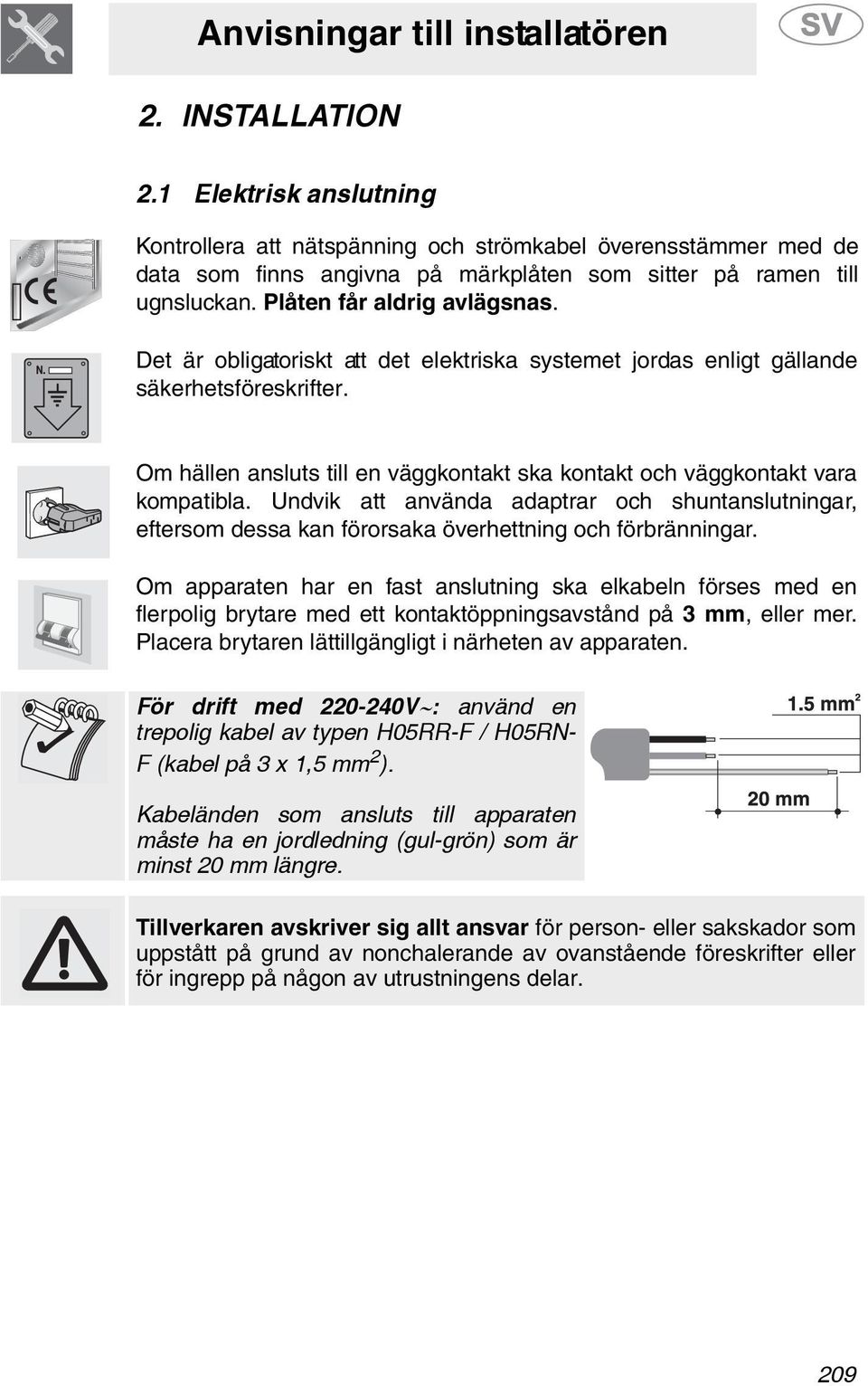 Det är obligatoriskt att det elektriska systemet jordas enligt gällande säkerhetsföreskrifter. Om hällen ansluts till en väggkontakt ska kontakt och väggkontakt vara kompatibla.