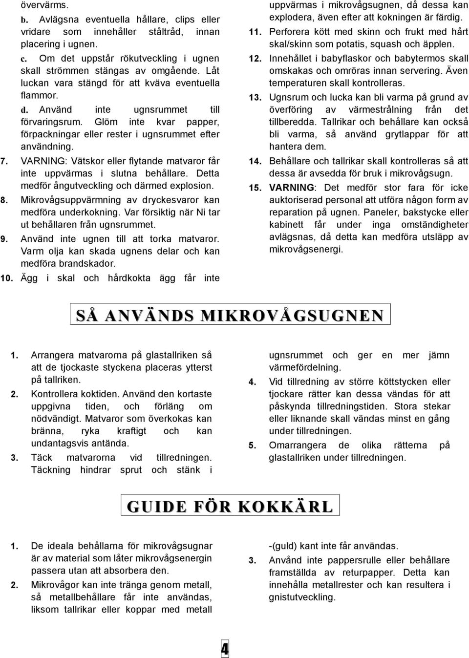VARNING: Vätskor eller flytande matvaror får inte uppvärmas i slutna behållare. Detta medför ångutveckling och därmed explosion. 8. Mikrovågsuppvärmning av dryckesvaror kan medföra underkokning.