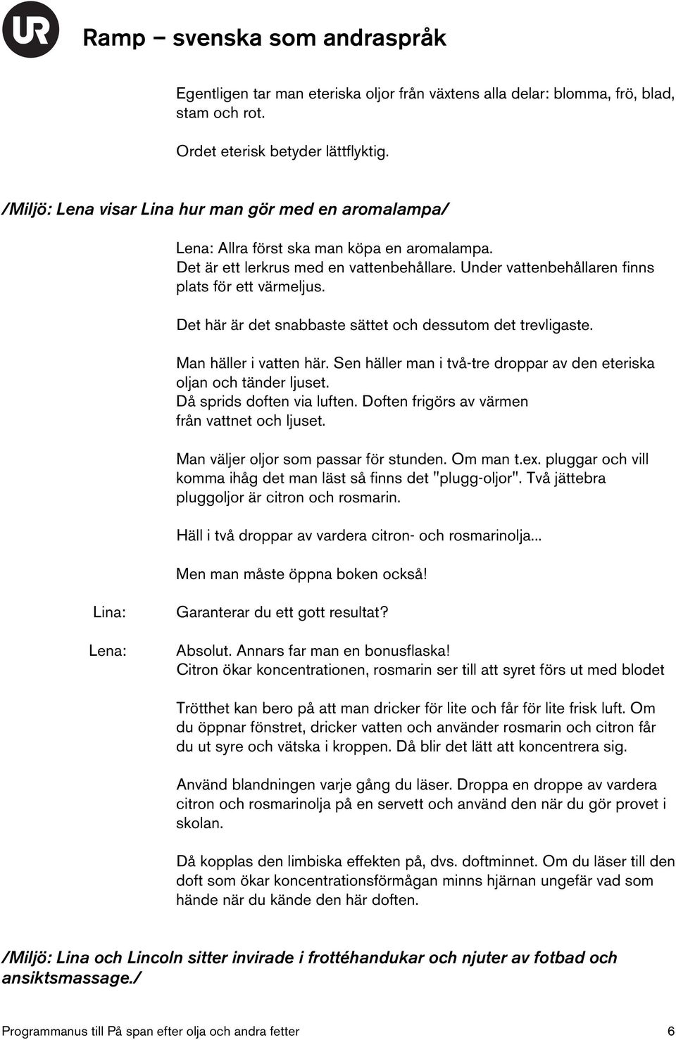 Det här är det snabbaste sättet och dessutom det trevligaste. Man häller i vatten här. Sen häller man i två-tre droppar av den eteriska oljan och tänder ljuset. Då sprids doften via luften.