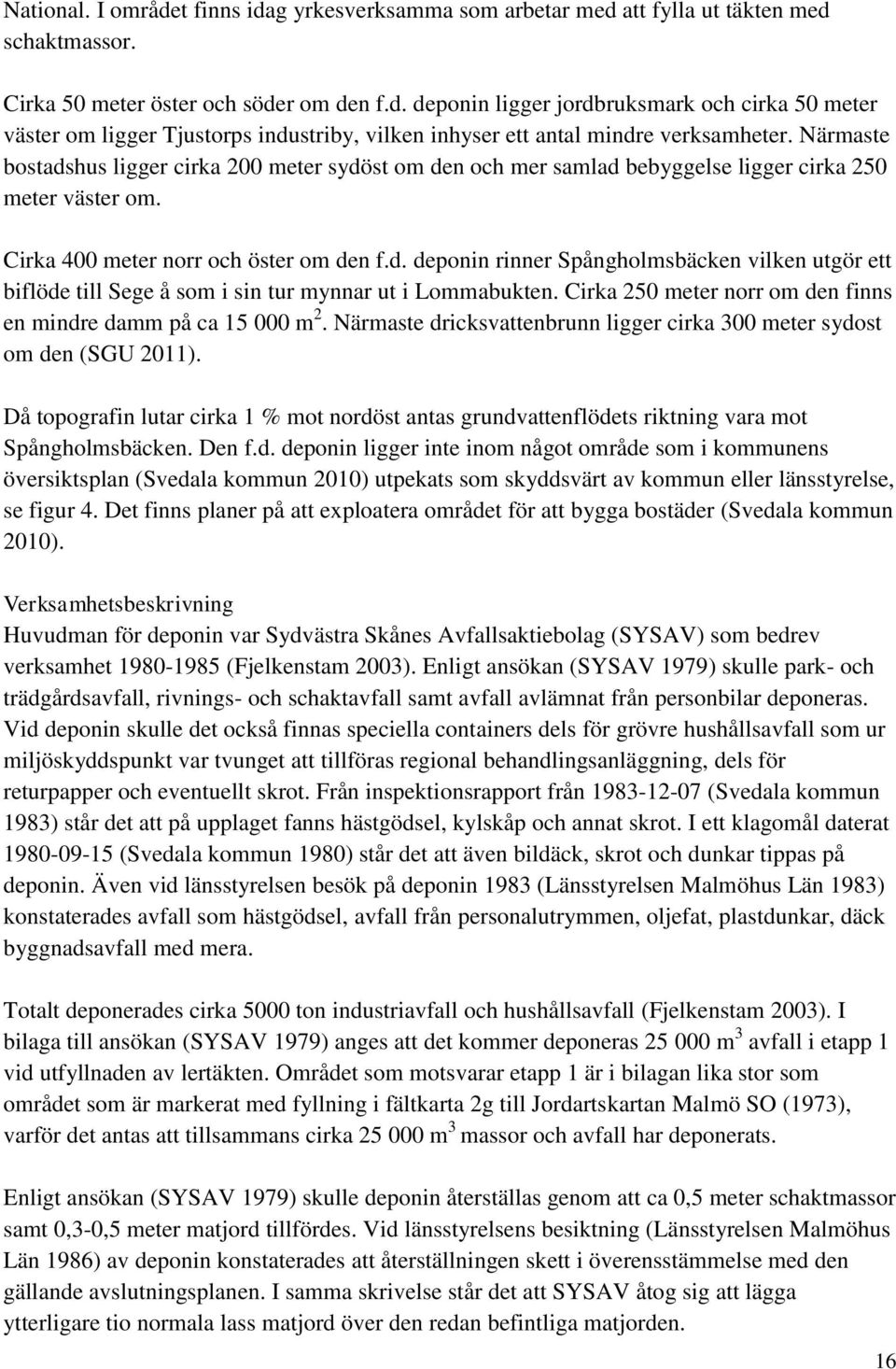 Cirka 250 meter norr om den finns en mindre damm på ca 15 000 m 2. Närmaste dricksvattenbrunn ligger cirka 300 meter sydost om den (SGU 2011).