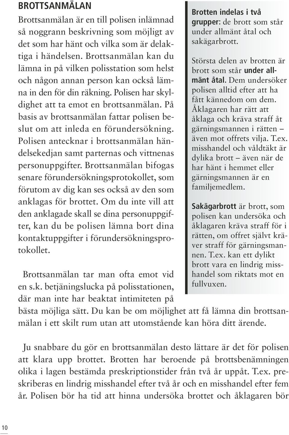 På basis av brottsanmälan fattar polisen beslut om att inleda en förundersökning. Polisen antecknar i brottsanmälan händelsekedjan samt parternas och vittnenas personuppgifter.