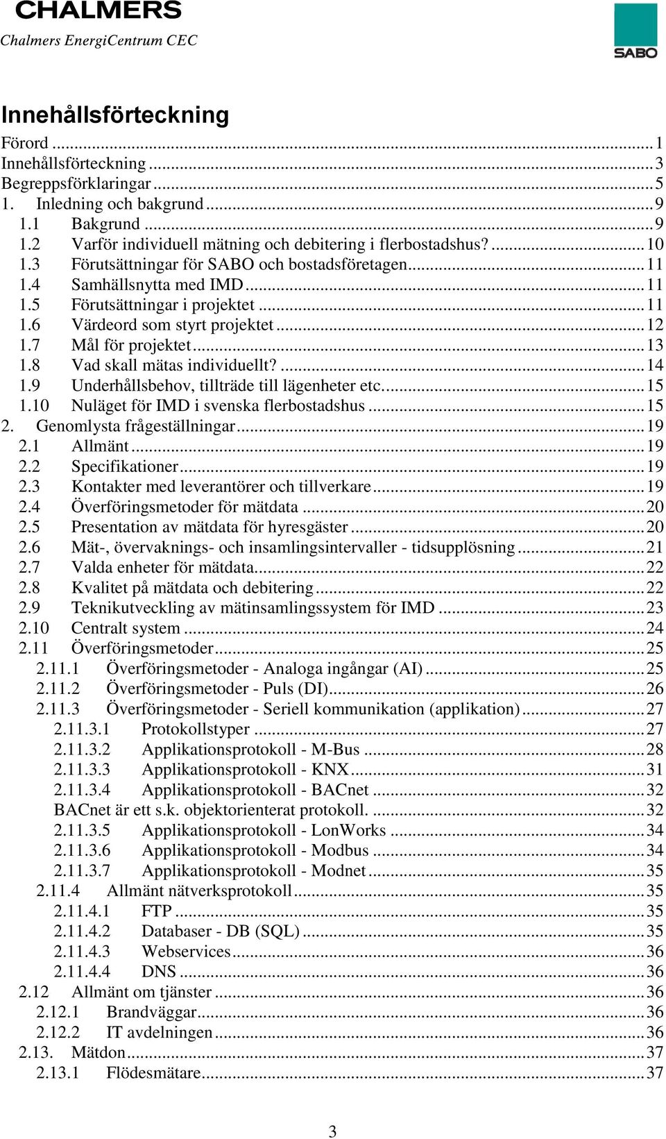 8 Vad skall mätas individuellt?... 14 1.9 Underhållsbehov, tillträde till lägenheter etc.... 15 1.10 Nuläget för IMD i svenska flerbostadshus... 15 2. Genomlysta frågeställningar... 19 2.1 Allmänt.