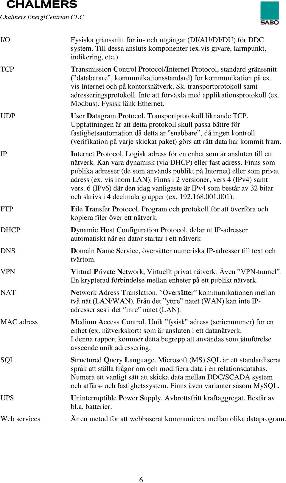 vis Internet och på kontorsnätverk. Sk. transportprotokoll samt adresseringsprotokoll. Inte att förväxla med applikationsprotokoll (ex. Modbus). Fysisk länk Ethernet. User Datagram Protocol.