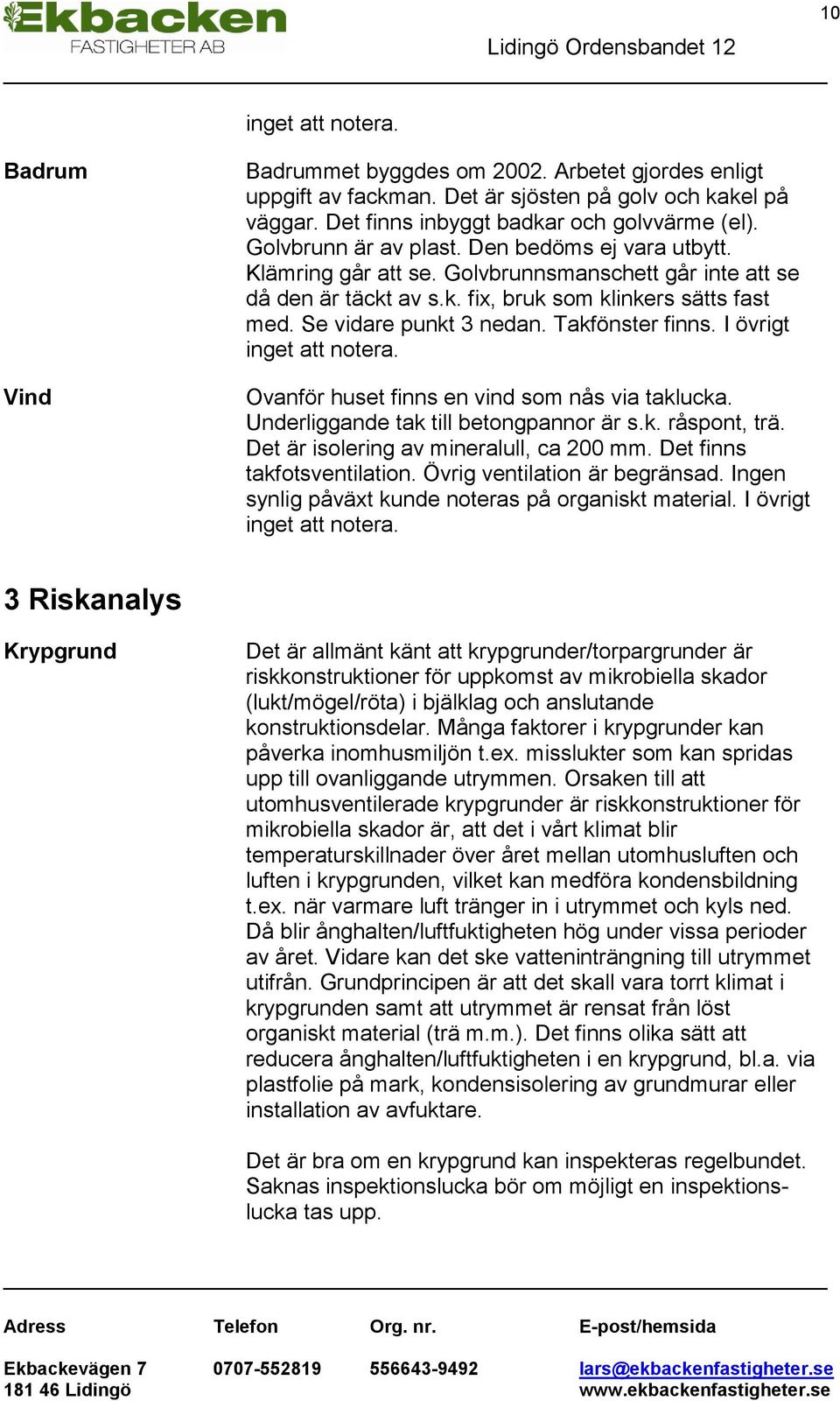 Takfönster finns. I övrigt inget att notera. Ovanför huset finns en vind som nås via taklucka. Underliggande tak till betongpannor är s.k. råspont, trä. Det är isolering av mineralull, ca 200 mm.