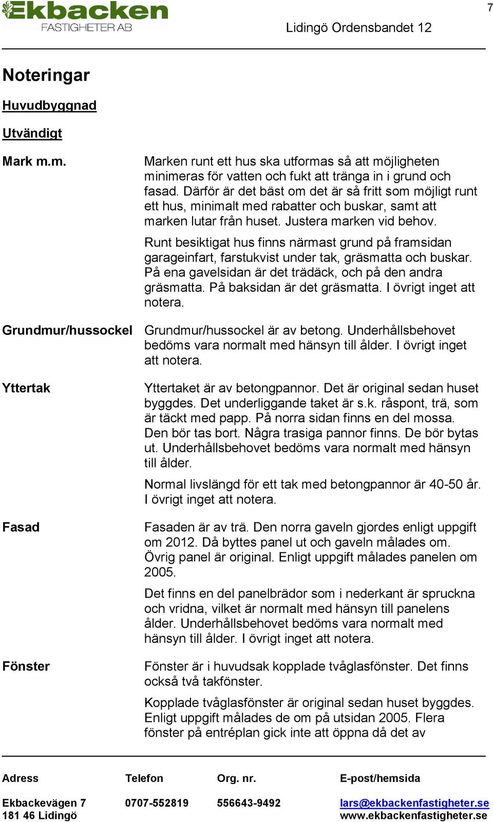 Runt besiktigat hus finns närmast grund på framsidan garageinfart, farstukvist under tak, gräsmatta och buskar. På ena gavelsidan är det trädäck, och på den andra gräsmatta.