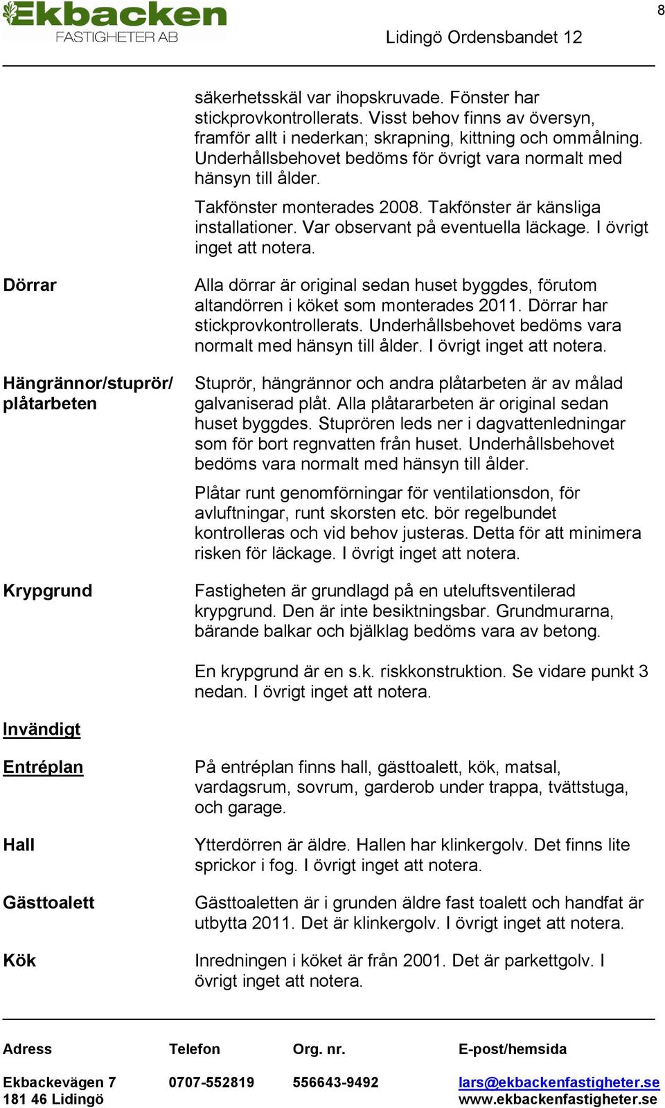 I övrigt inget att notera. 8 Dörrar Hängrännor/stuprör/ plåtarbeten Krypgrund Alla dörrar är original sedan huset byggdes, förutom altandörren i köket som monterades 2011.