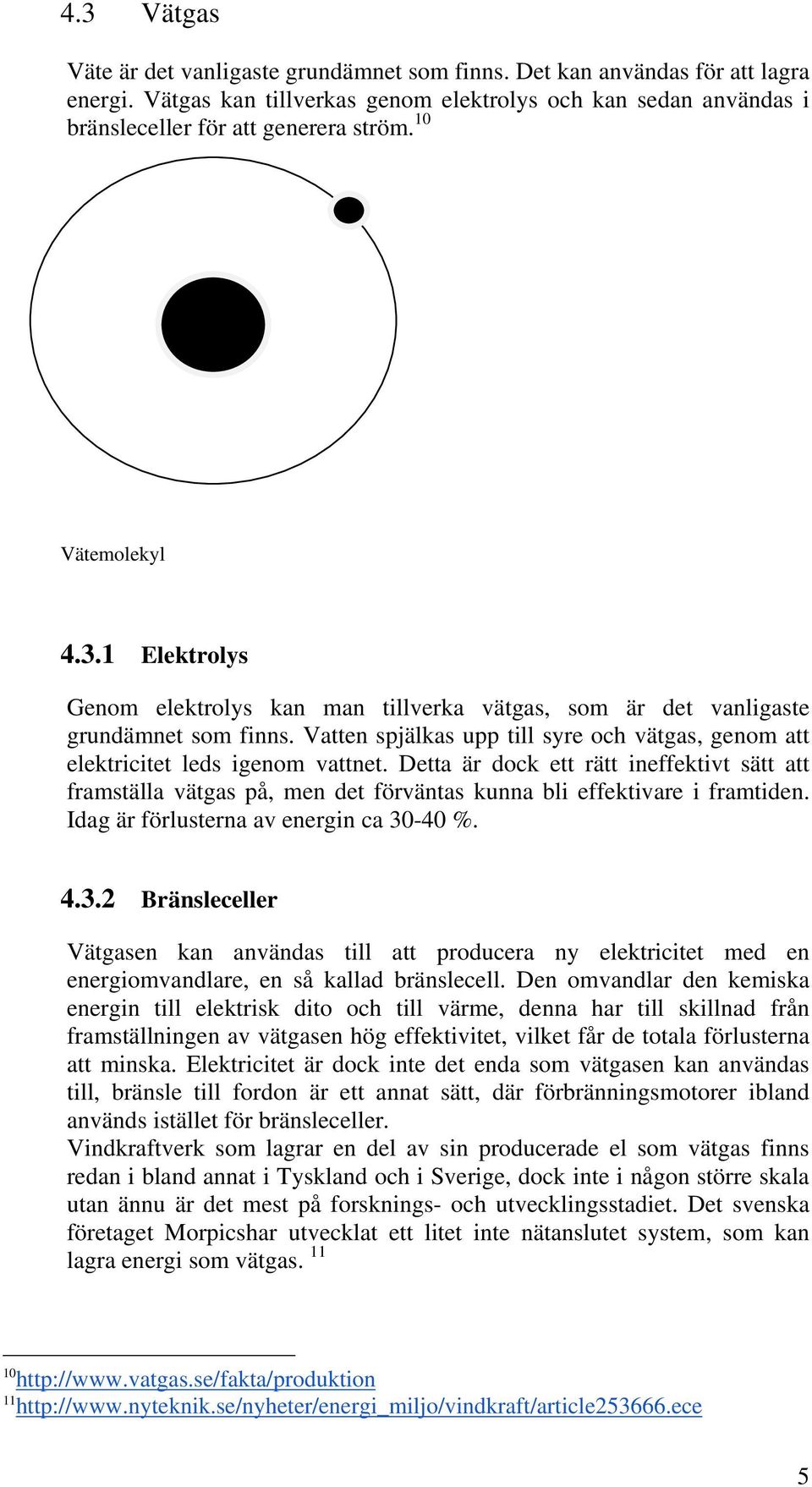 Vatten spjälkas upp till syre och vätgas, genom att elektricitet leds igenom vattnet.