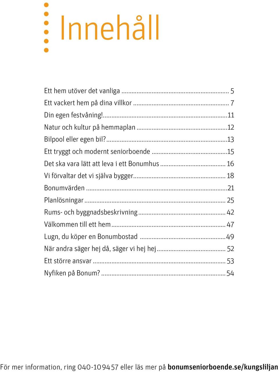 .. 16 Vi förvaltar det vi själva bygger... 18 Bonumvärden...21 Planlösningar... 25 Rums- och byggnadsbeskrivning... 42 Välkommen till ett hem.