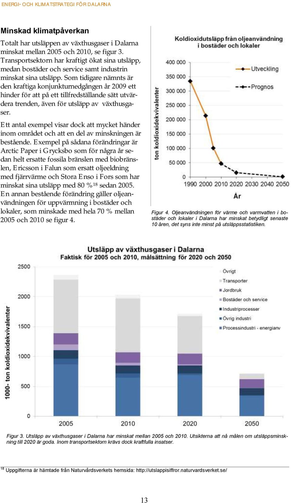 Som tidigare nämnts är den kraftiga konjunkturnedgången år 2009 ett hinder för att på ett tillfredställande sätt utvärdera trenden, även för utsläpp av växthusgaser.