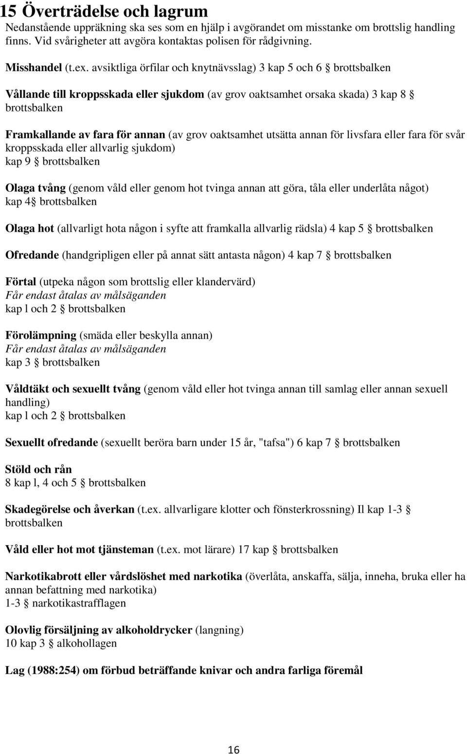 avsiktliga örfilar och knytnävsslag) 3 kap 5 och 6 brottsbalken Vållande till kroppsskada eller sjukdom (av grov oaktsamhet orsaka skada) 3 kap 8 brottsbalken Framkallande av fara för annan (av grov