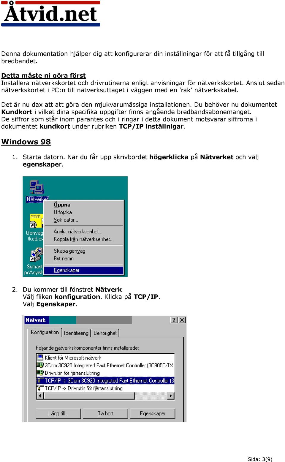 Det är nu dax att att göra den mjukvarumässiga installationen. Du behöver nu dokumentet Kundkort i vilket dina specifika uppgifter finns angående bredbandsabonemanget.