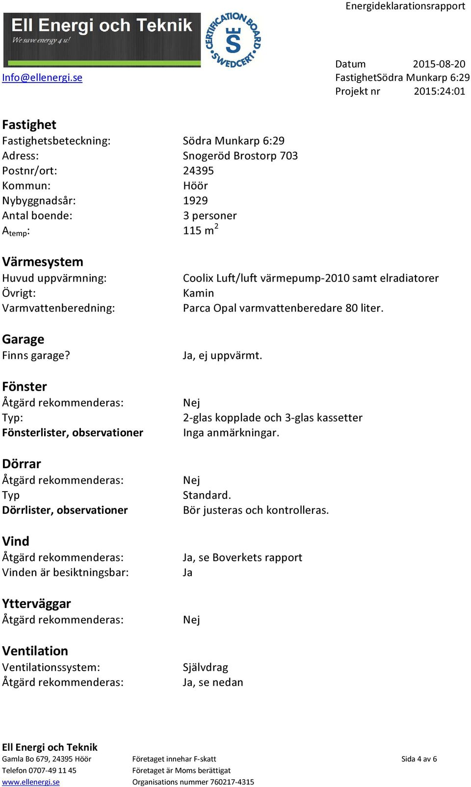 Fönster Typ: Fönsterlister, observationer Dörrar Typ Dörrlister, observationer Vind Vinden är besiktningsbar: Ytterväggar Ventilation Ventilationssystem: Coolix Luft/luft värmepump-2010