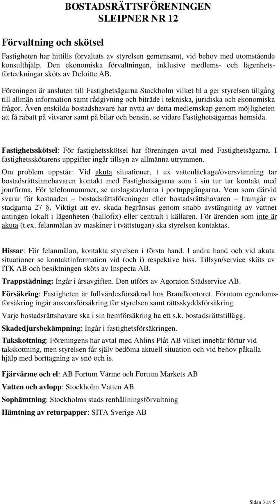 Föreningen är ansluten till Fastighetsägarna Stockholm vilket bl a ger styrelsen tillgång till allmän information samt rådgivning och biträde i tekniska, juridiska och ekonomiska frågor.