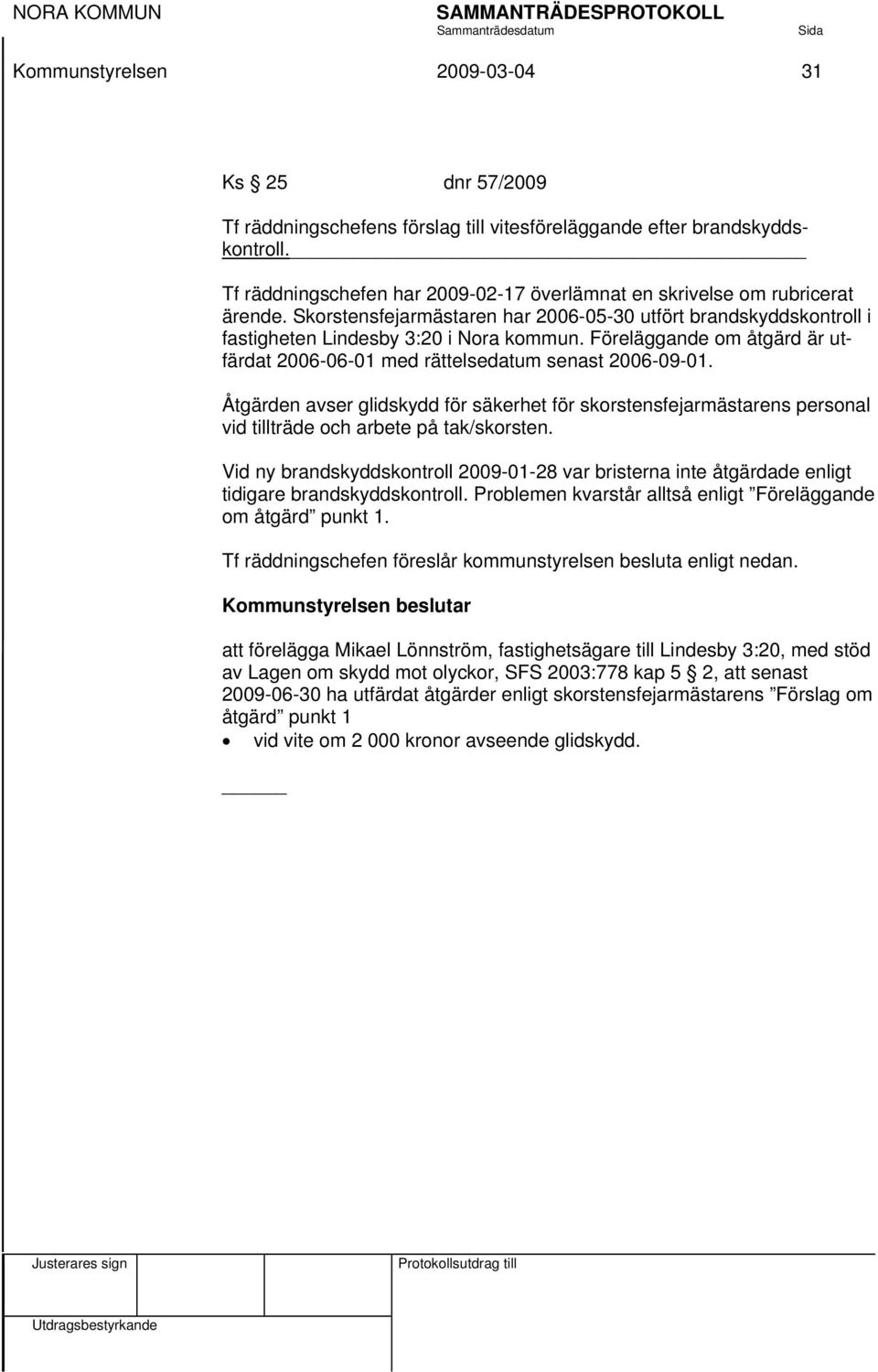 Föreläggande om åtgärd är utfärdat 2006-06-01 med rättelsedatum senast 2006-09-01. Åtgärden avser glidskydd för säkerhet för skorstensfejarmästarens personal vid tillträde och arbete på tak/skorsten.