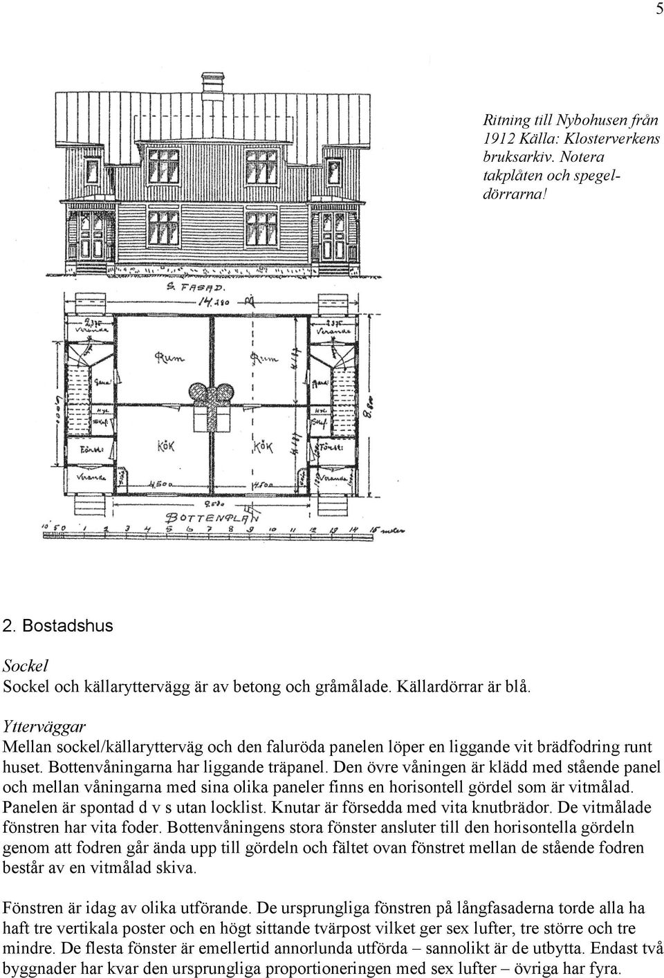 Den övre våningen är klädd med stående panel och mellan våningarna med sina olika paneler finns en horisontell gördel som är vitmålad. Panelen är spontad d v s utan locklist.