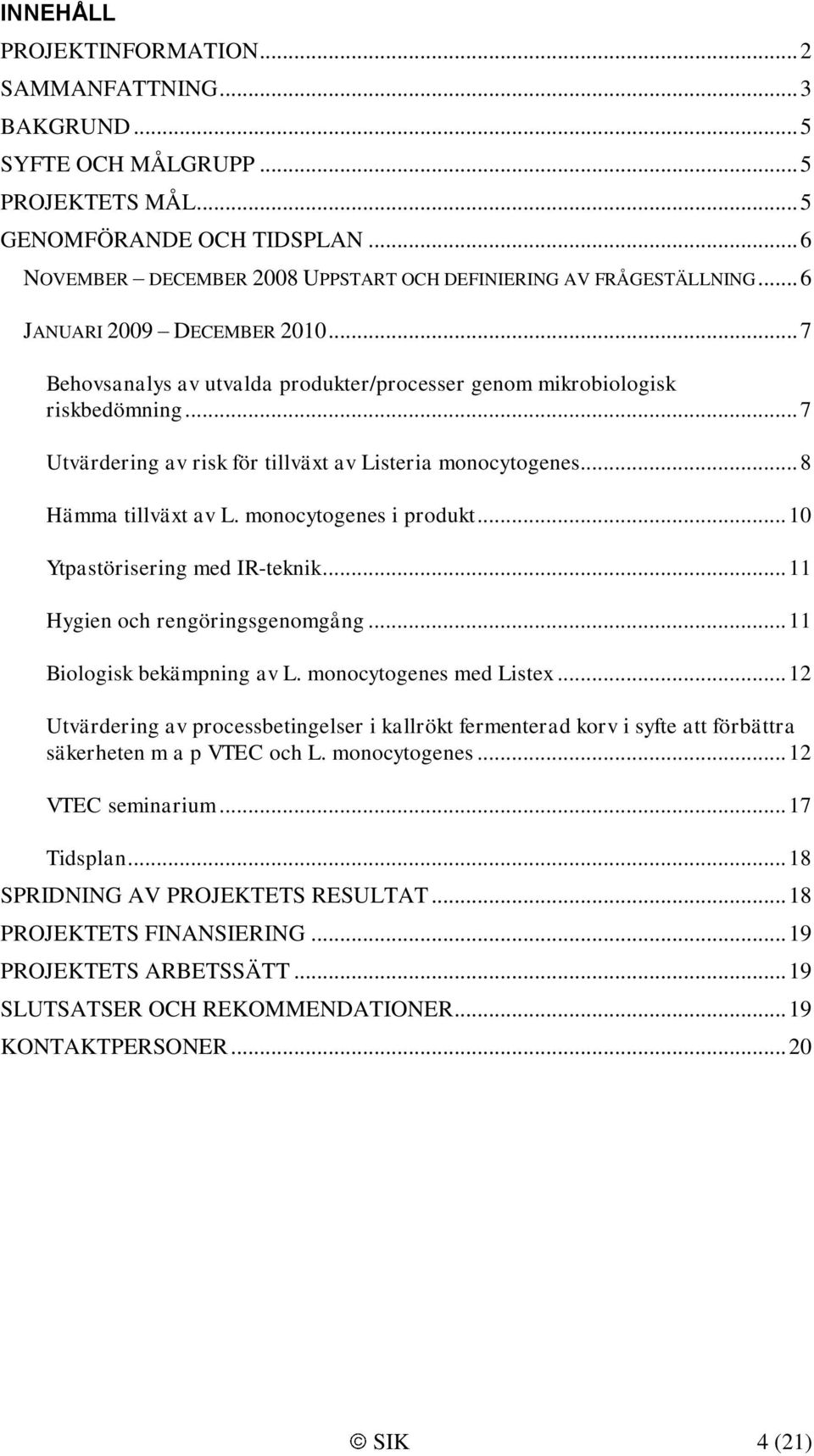 .. 7 Utvärdering av risk för tillväxt av Listeria monocytogenes... 8 Hämma tillväxt av L. monocytogenes i produkt... 10 Ytpastörisering med IR-teknik... 11 Hygien och rengöringsgenomgång.