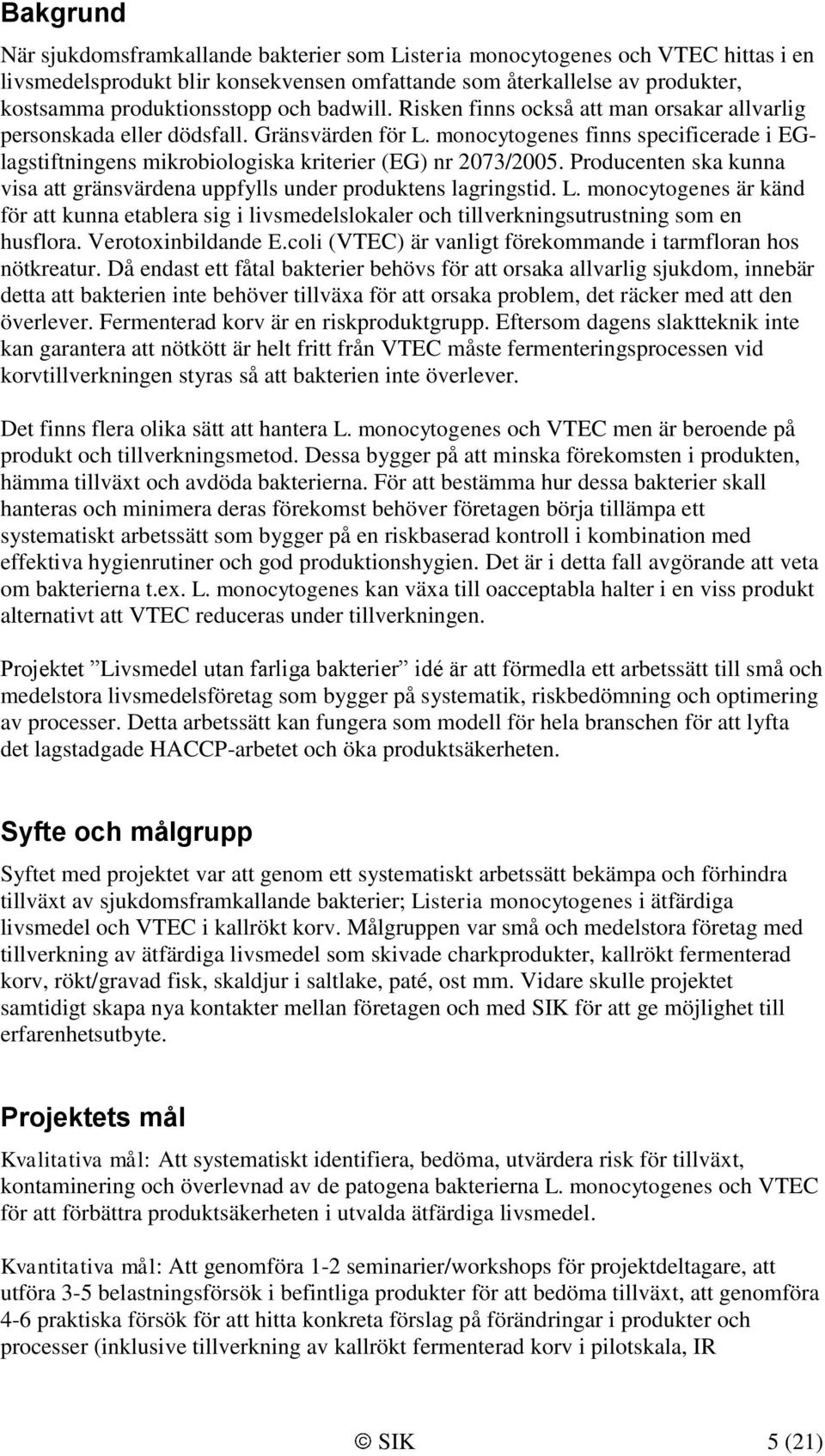 monocytogenes finns specificerade i EGlagstiftningens mikrobiologiska kriterier (EG) nr 2073/2005. Producenten ska kunna visa att gränsvärdena uppfylls under produktens lagringstid. L.