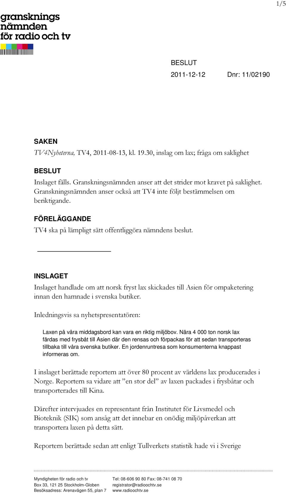 FÖRELÄGGANDE TV4 ska på lämpligt sätt offentliggöra nämndens beslut. INSLAGET Inslaget handlade om att norsk fryst lax skickades till Asien för ompaketering innan den hamnade i svenska butiker.