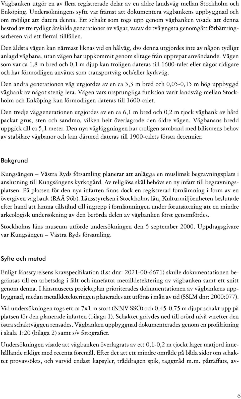 äldsta vägen kan närmast liknas vid en hålväg, dvs denna utgjordes inte av någon tydligt anlagd vägbana, utan vägen har uppkommit genom slitage från upprepat användande Vägen som var ca 1,8 m bred