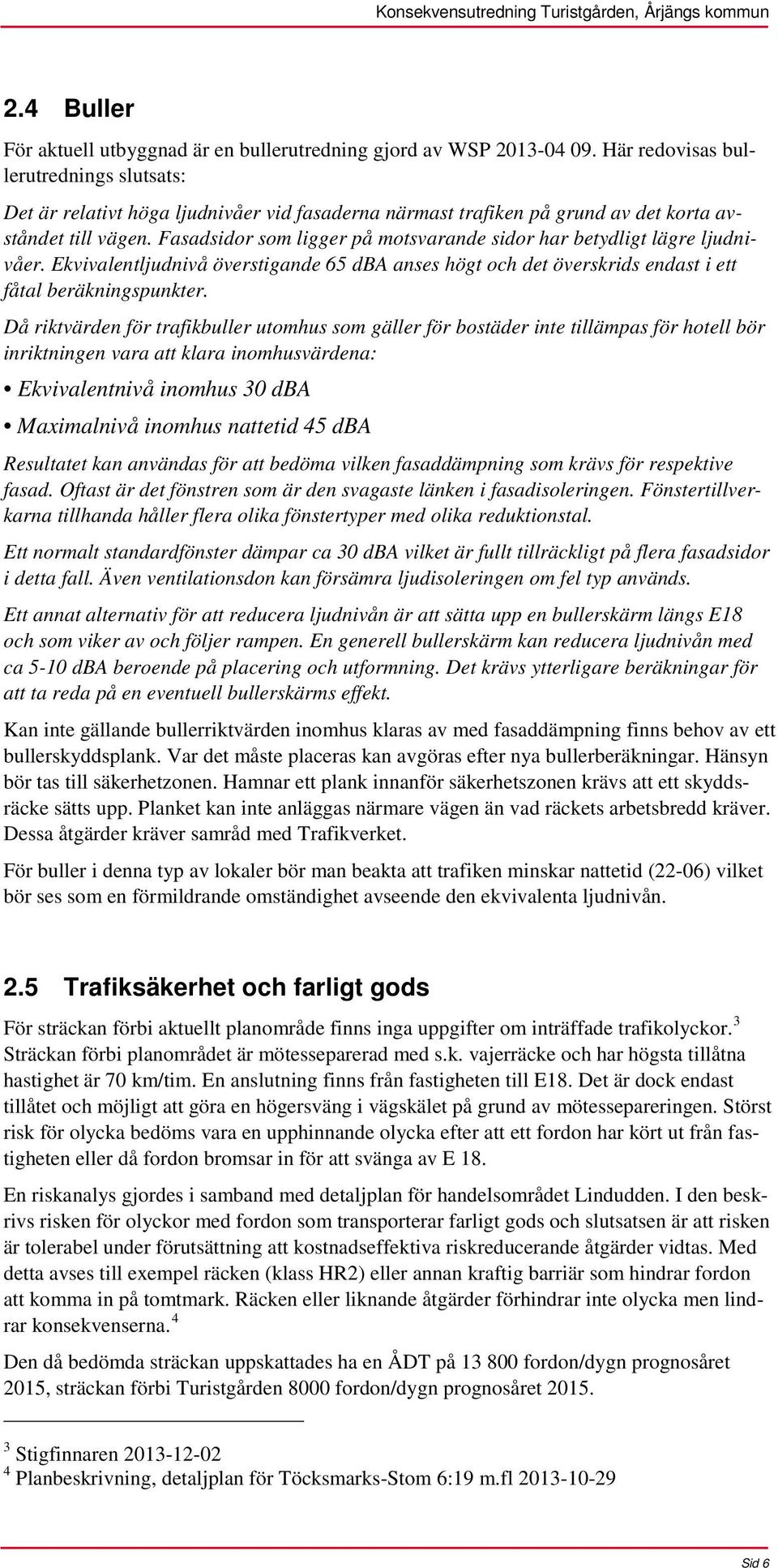 Fasadsidor som ligger på motsvarande sidor har betydligt lägre ljudnivåer. Ekvivalentljudnivå överstigande 65 dba anses högt och det överskrids endast i ett fåtal beräkningspunkter.