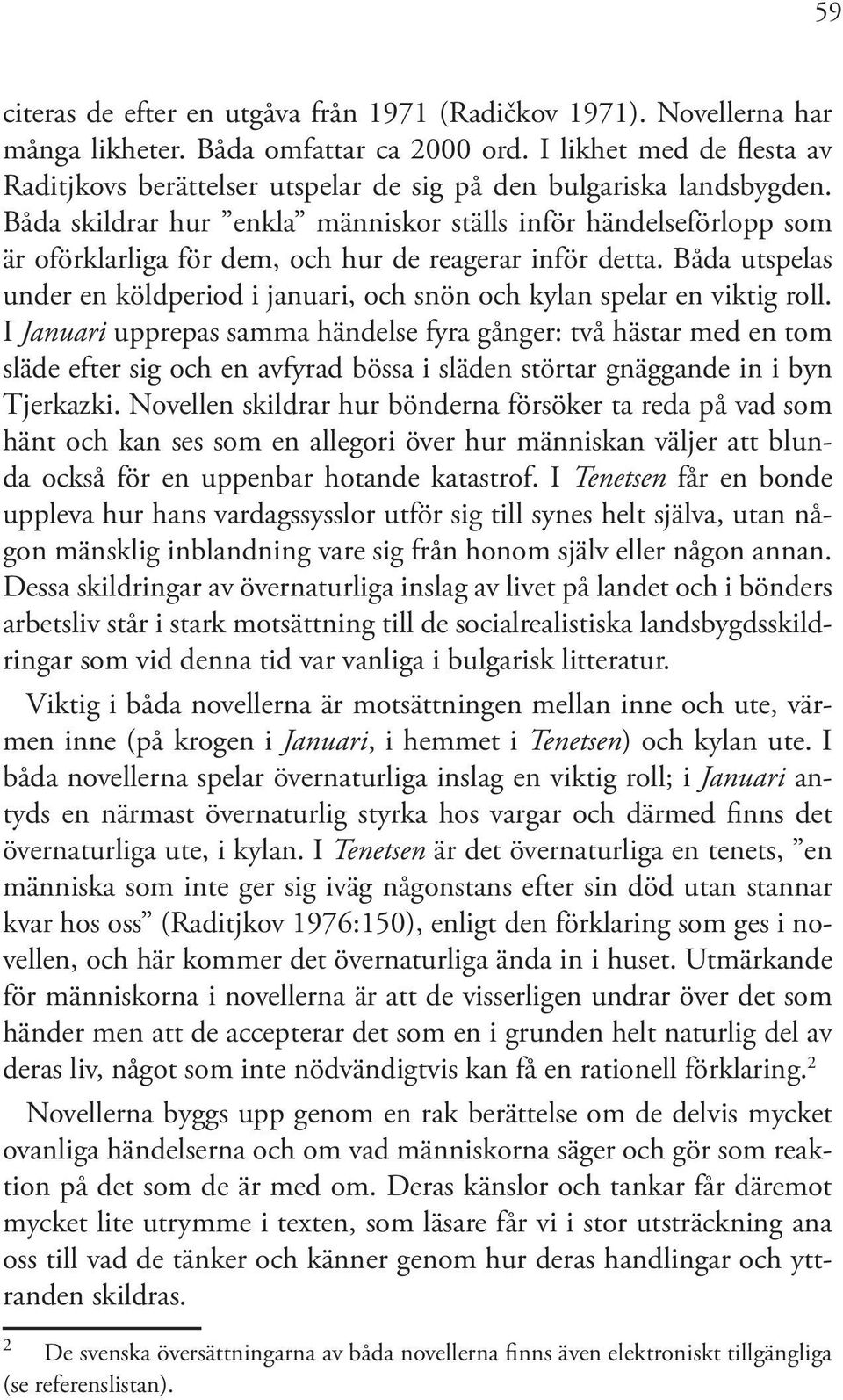 Båda skildrar hur enkla människor ställs inför händelseförlopp som är oförklarliga för dem, och hur de reagerar inför detta.