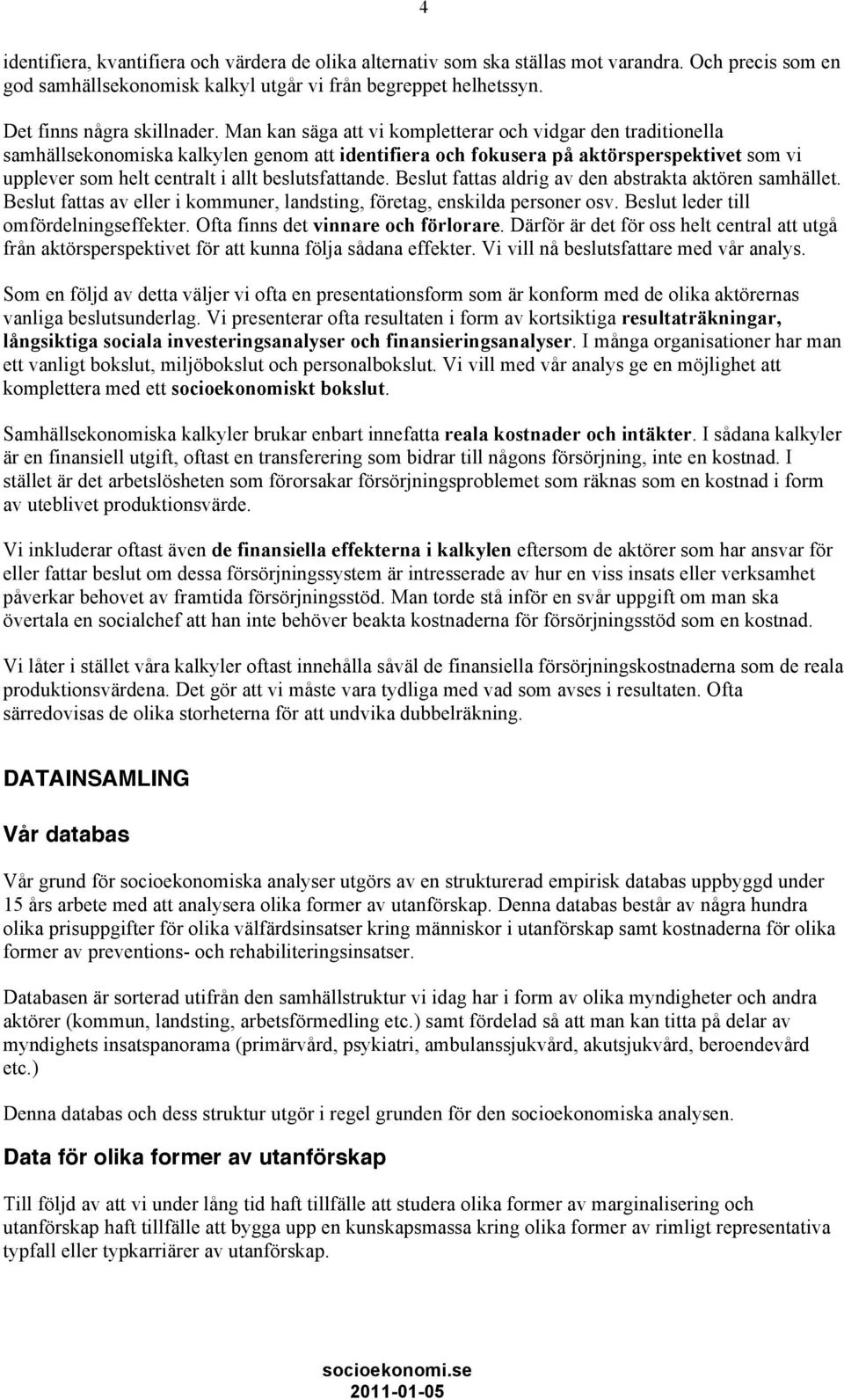 beslutsfattande. Beslut fattas aldrig av den abstrakta aktören samhället. Beslut fattas av eller i kommuner, landsting, företag, enskilda personer osv. Beslut leder till omfördelningseffekter.