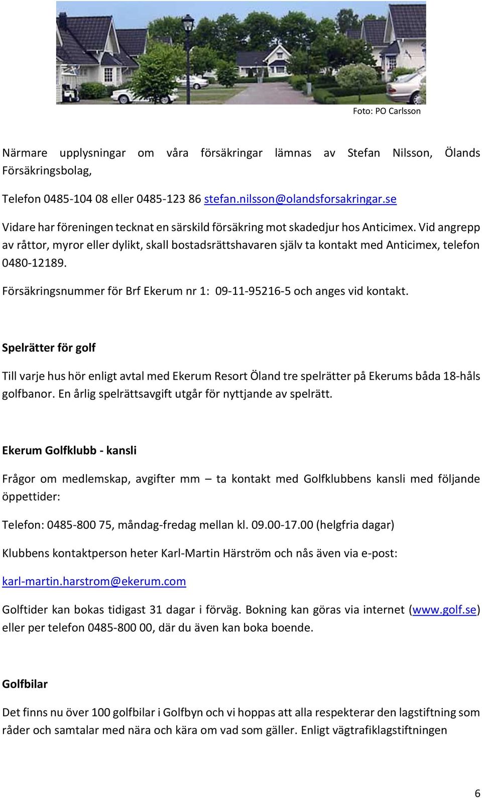 Vid angrepp av råttor, myror eller dylikt, skall bostadsrättshavaren själv ta kontakt med Anticimex, telefon 0480-12189. Försäkringsnummer för Brf Ekerum nr 1: 09-11-95216-5 och anges vid kontakt.