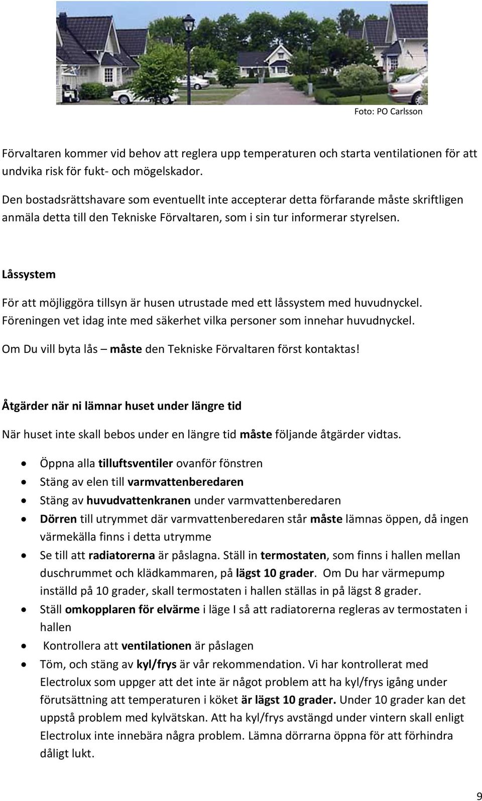 Låssystem För att möjliggöra tillsyn är husen utrustade med ett låssystem med huvudnyckel. Föreningen vet idag inte med säkerhet vilka personer som innehar huvudnyckel.