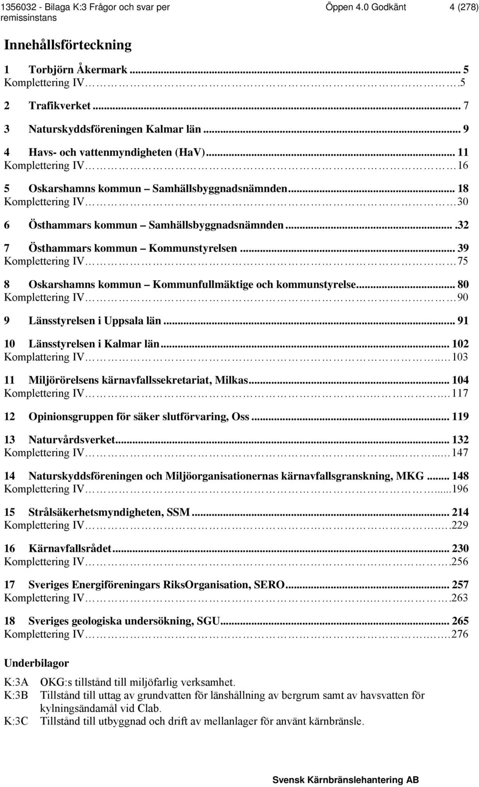 .. 39 Komplettering IV 75 8 Oskarshamns kommun Kommunfullmäktige och kommunstyrelse... 80 Komplettering IV 90 9 Länsstyrelsen i Uppsala län... 91 10 Länsstyrelsen i Kalmar län... 102 Komplattering IV.