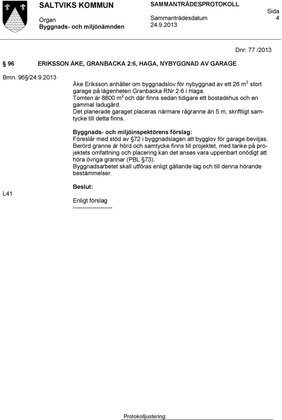 Tomten är 8800 m 2 och där finns sedan tidigare ett bostadshus och en gammal ladugård. Det planerade garaget placeras närmare rågranne än 5 m, skriftligt samtycke till detta finns.