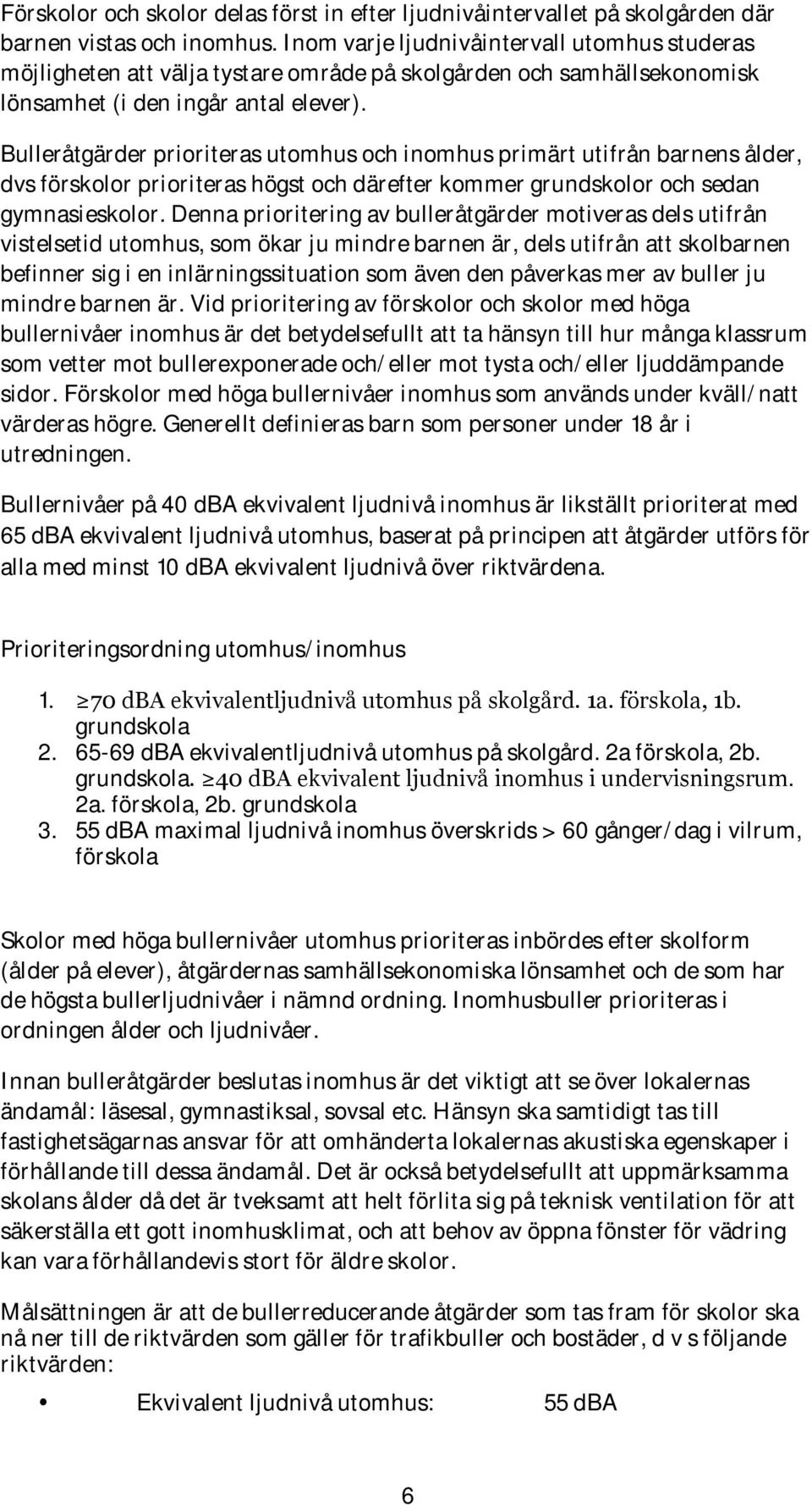 Bulleråtgärder prioriteras utomhus och inomhus primärt utifrån barnens ålder, dvs förskolor prioriteras högst och därefter kommer grundskolor och sedan gymnasieskolor.