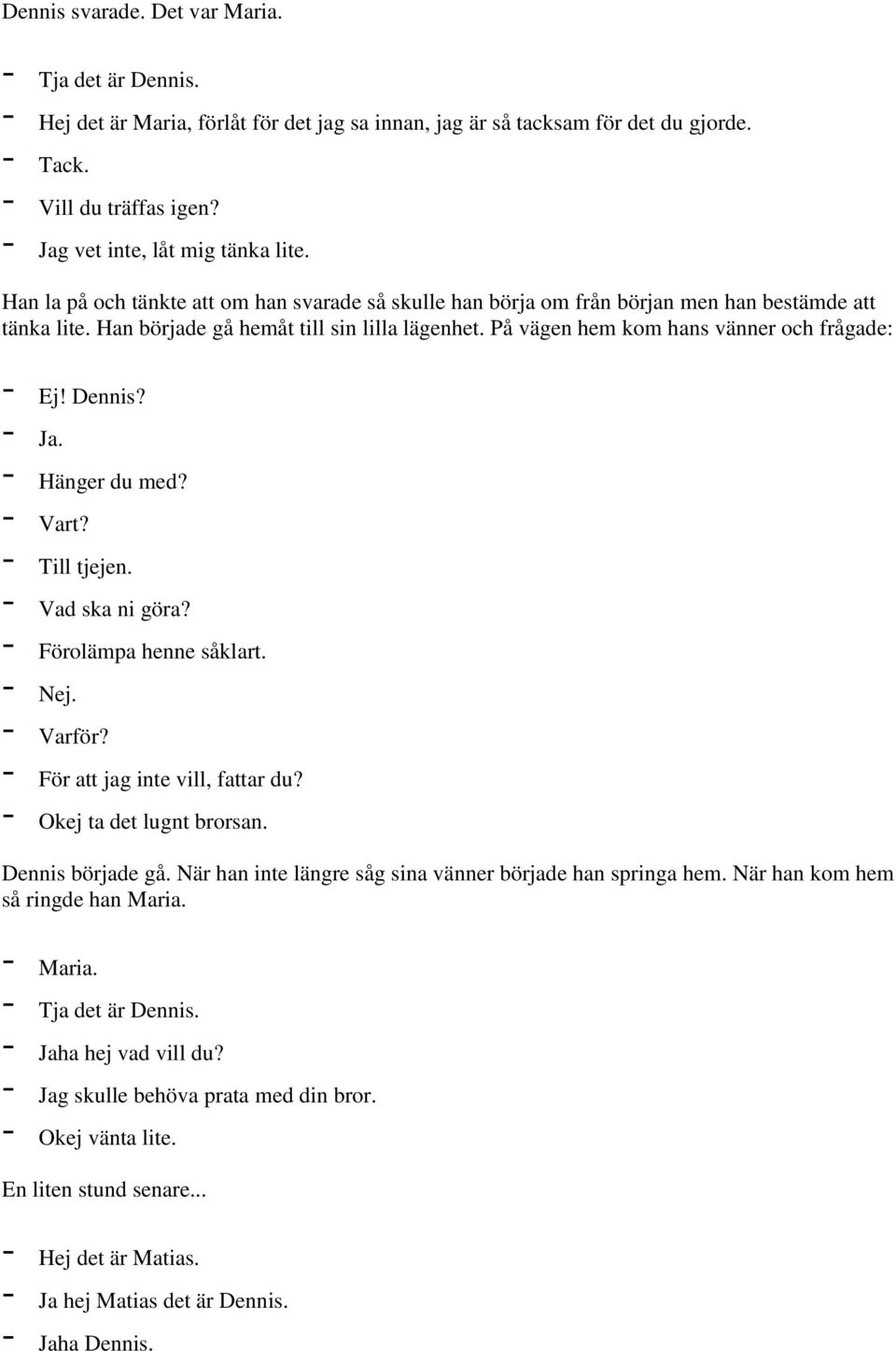 På vägen hem kom hans vänner och frågade: - Ej! Dennis? - Ja. - Hänger du med? - Vart? - Till tjejen. - Vad ska ni göra? - Förolämpa henne såklart. - Nej. - Varför? - För att jag inte vill, fattar du?