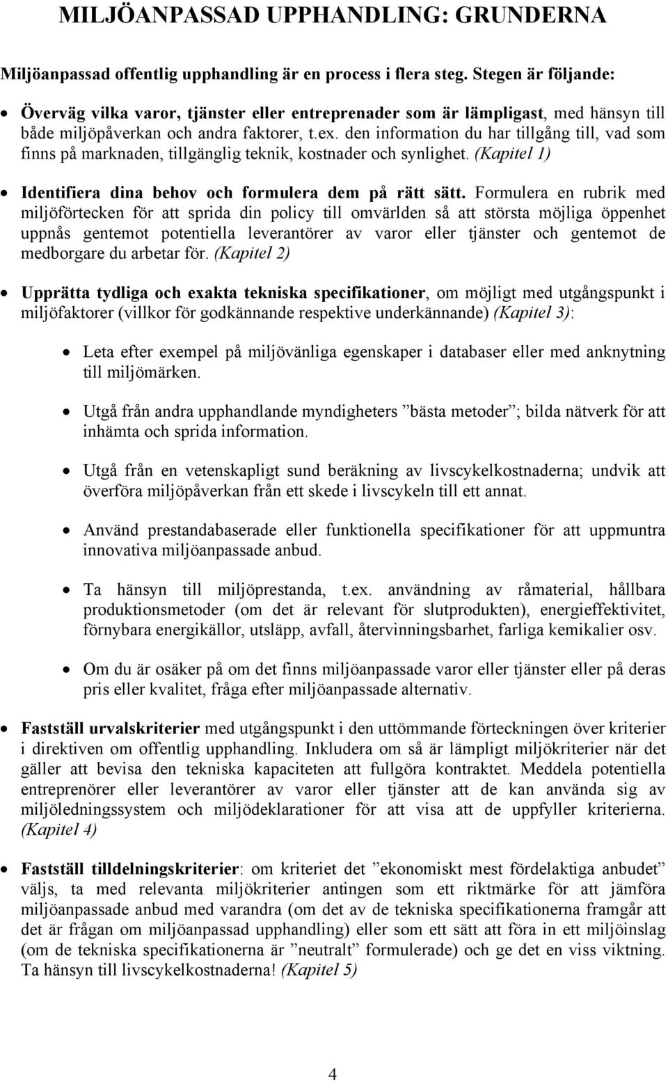 den information du har tillgång till, vad som finns på marknaden, tillgänglig teknik, kostnader och synlighet. (Kapitel 1) Identifiera dina behov och formulera dem på rätt sätt.