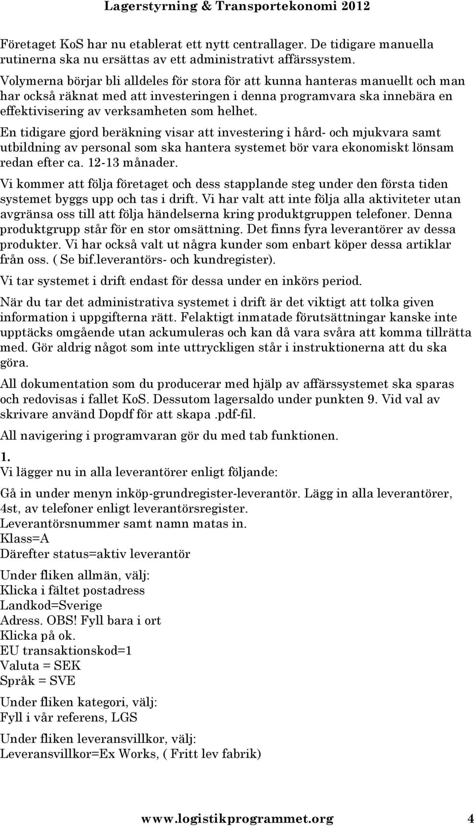 En tidigare gjord beräkning visar att investering i hård- och mjukvara samt utbildning av personal som ska hantera systemet bör vara ekonomiskt lönsam redan efter ca. 12-13 månader.