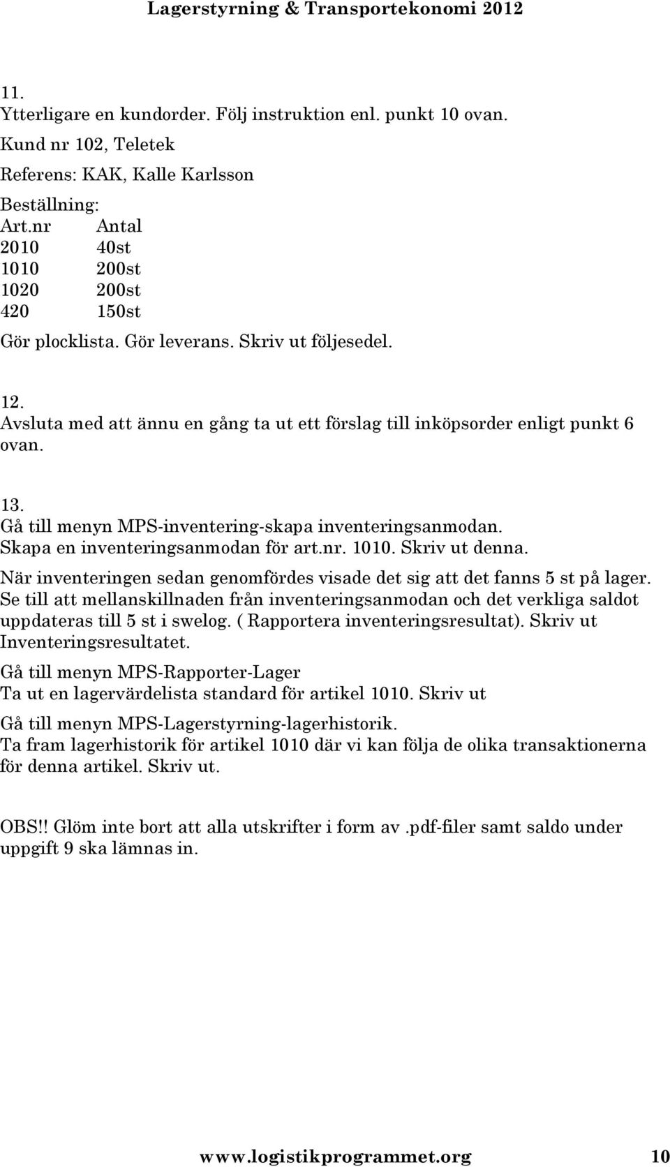 Gå till menyn MPS-inventering-skapa inventeringsanmodan. Skapa en inventeringsanmodan för art.nr. 1010. Skriv ut denna. När inventeringen sedan genomfördes visade det sig att det fanns 5 st på lager.