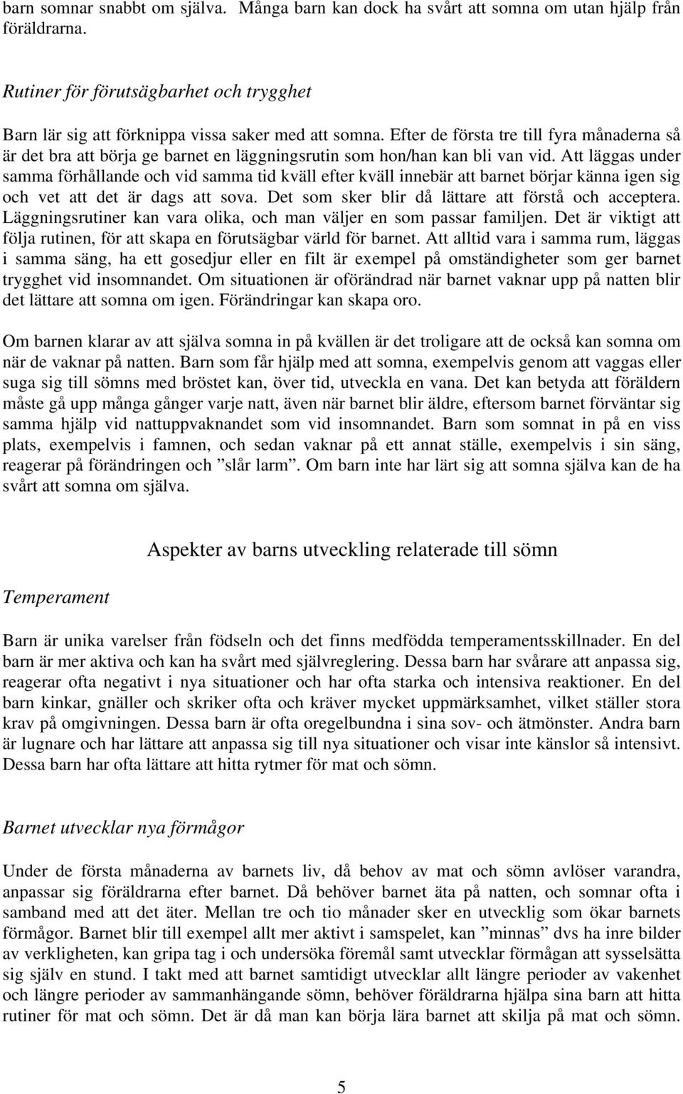 Att läggas under samma förhållande och vid samma tid kväll efter kväll innebär att barnet börjar känna igen sig och vet att det är dags att sova. Det som sker blir då lättare att förstå och acceptera.