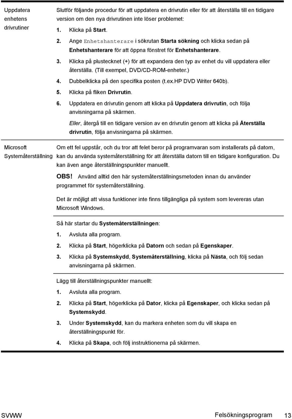 Klicka på plustecknet (+) för att expandera den typ av enhet du vill uppdatera eller återställa. (Till exempel, DVD/CD-ROM-enheter.) 4. Dubbelklicka på den specifika posten (t.ex.hp DVD Writer 640b).