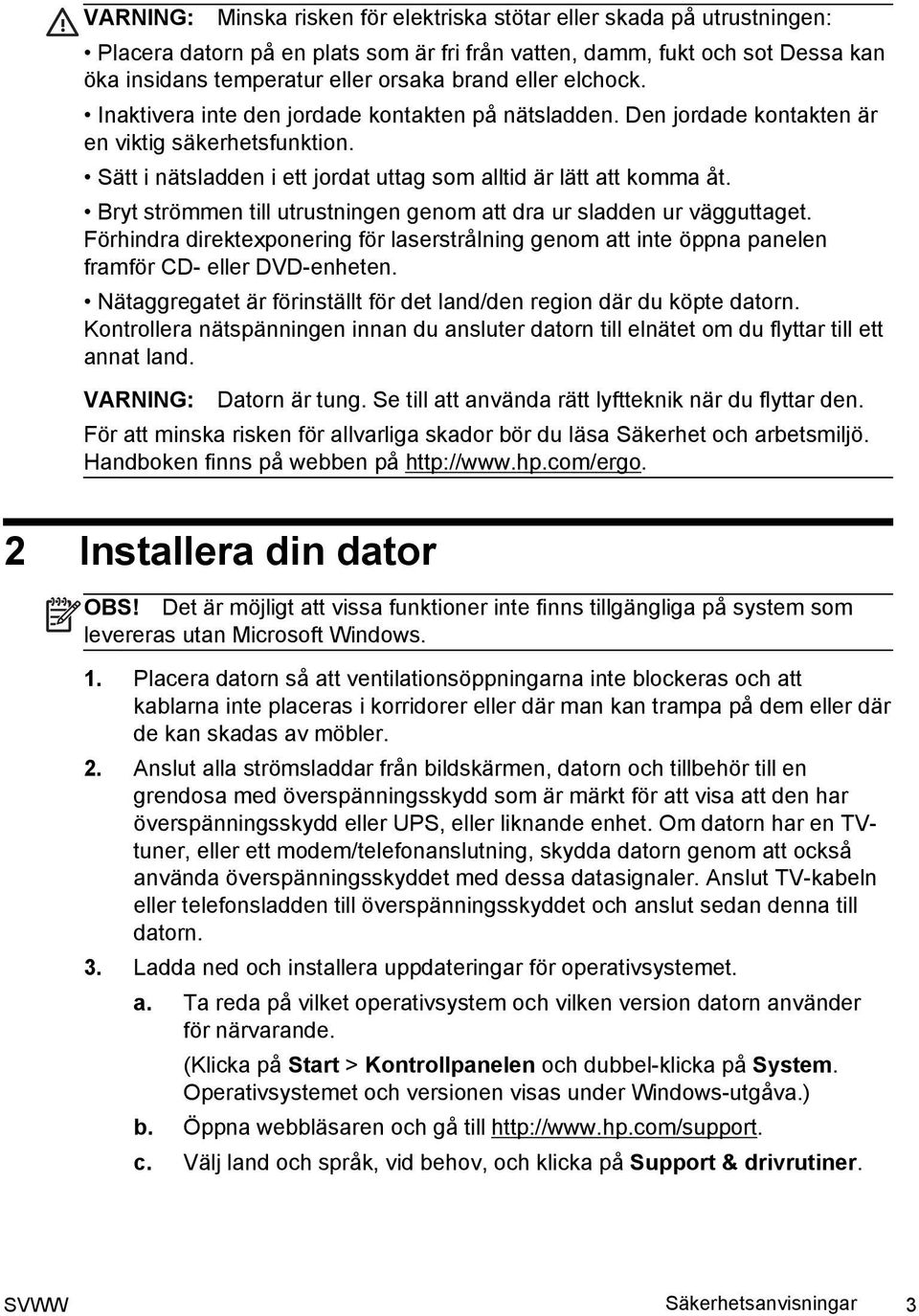 Bryt strömmen till utrustningen genom att dra ur sladden ur vägguttaget. Förhindra direktexponering för laserstrålning genom att inte öppna panelen framför CD- eller DVD-enheten.