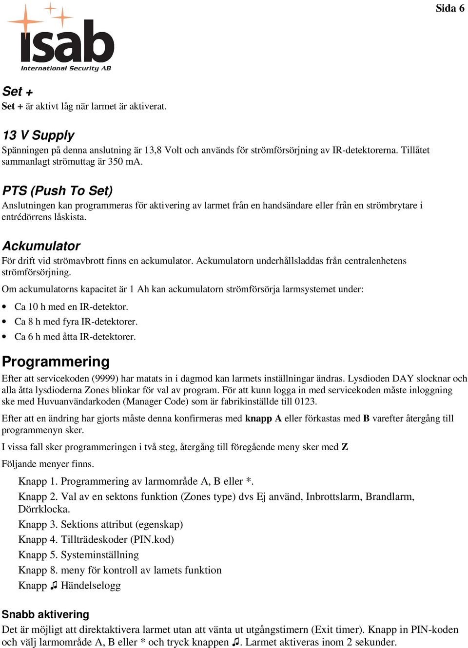 Ackumulator För drift vid strömavbrott finns en ackumulator. Ackumulatorn underhållsladdas från centralenhetens strömförsörjning.