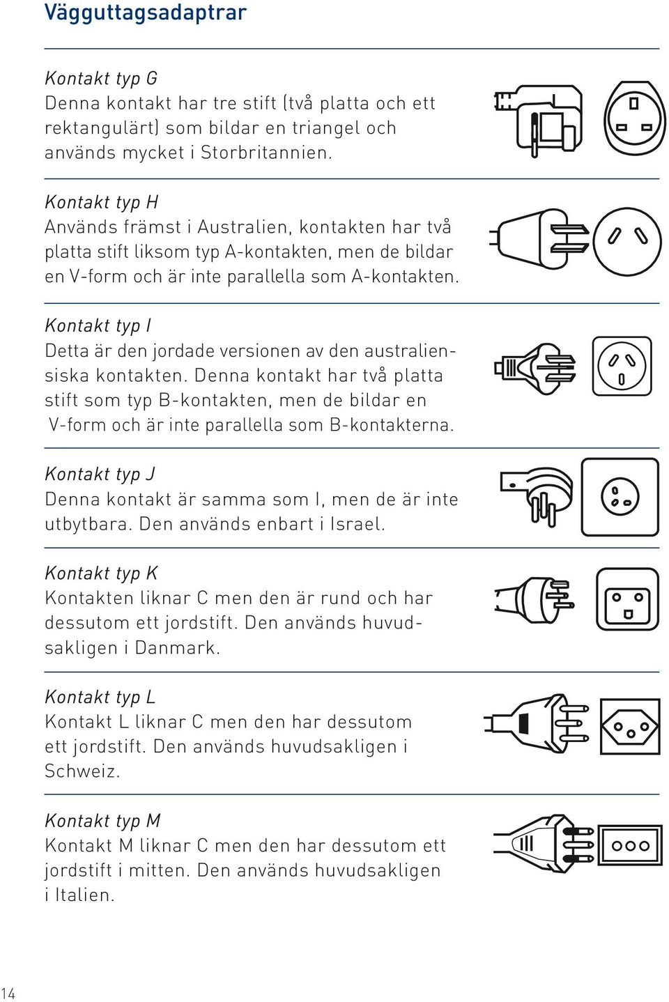 Kontakt typ I Detta är den jordade versionen av den australiensiska kontakten. Denna kontakt har två platta stift som typ B-kontakten, men de bildar en V-form och är inte parallella som B-kontakterna.