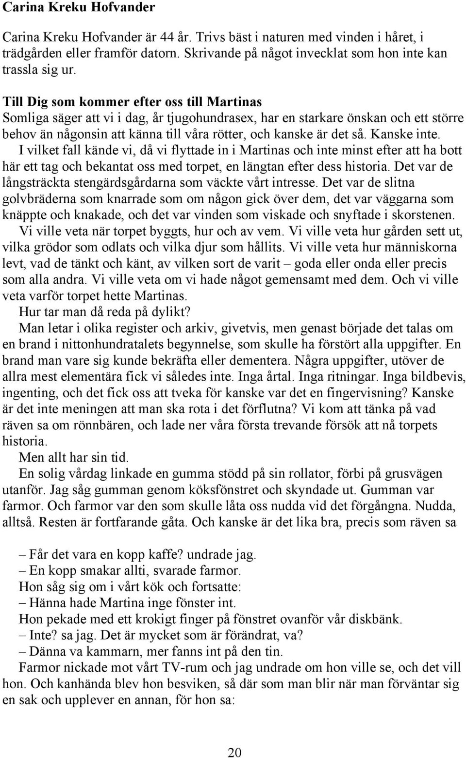 Kanske inte. I vilket fall kände vi, då vi flyttade in i Martinas och inte minst efter att ha bott här ett tag och bekantat oss med torpet, en längtan efter dess historia.