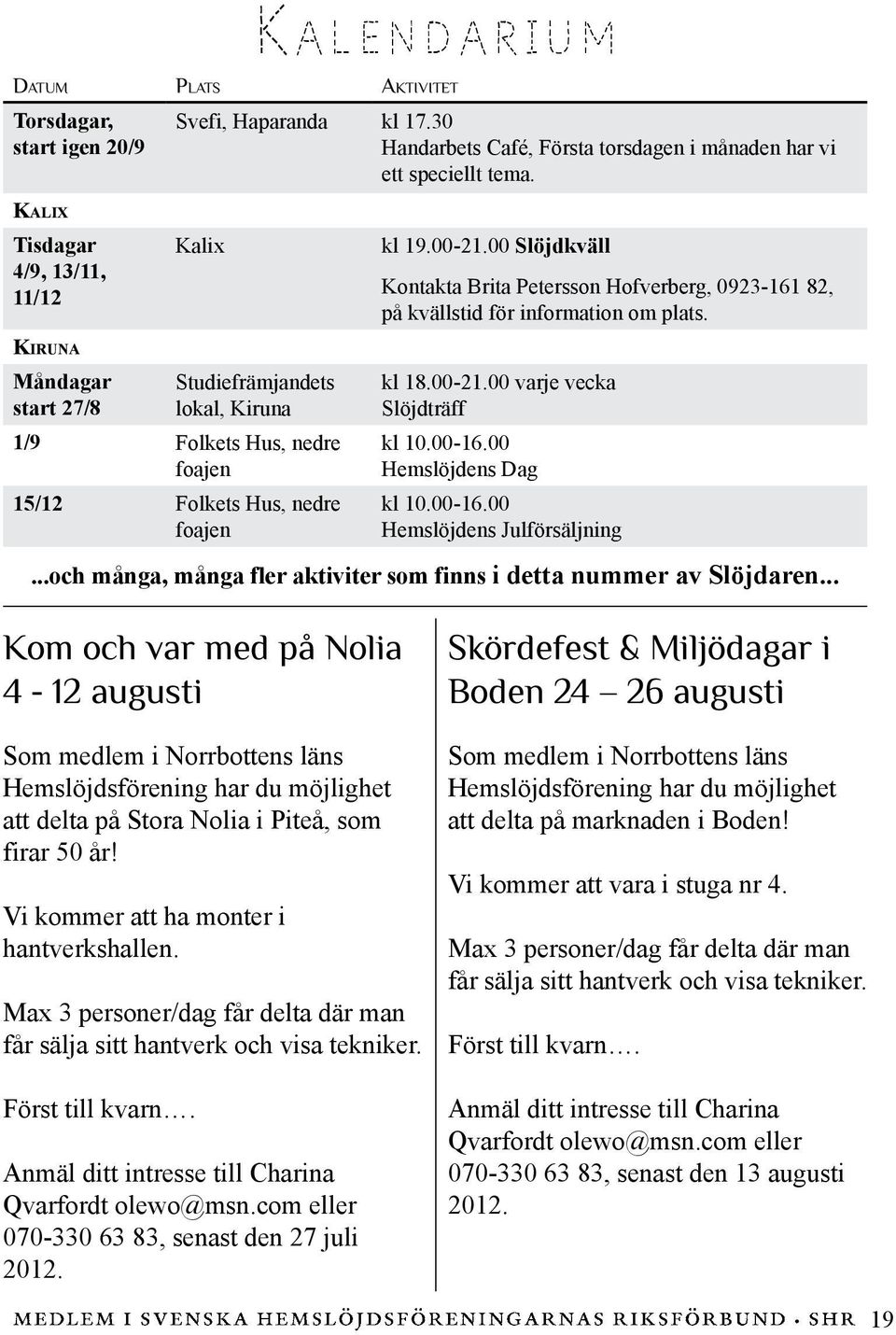 Kiruna Måndagar start 27/8 Studiefrämjandets lokal, Kiruna 1/9 Folkets Hus, nedre foajen 15/12 Folkets Hus, nedre foajen kl 18.00-21.00 varje vecka Slöjdträff kl 10.00-16.00 Hemslöjdens Dag kl 10.