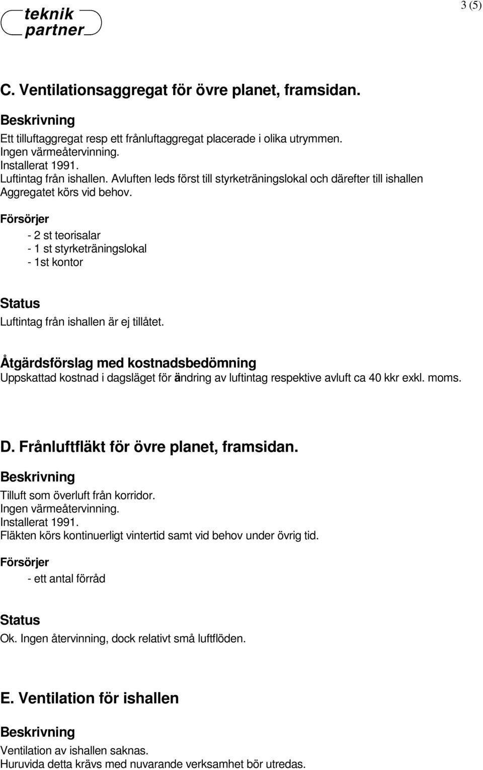 Uppskattad kostnad i dagsläget för ändring av luftintag respektive avluft ca 40 kkr exkl. moms. D. Frånluftfläkt för övre planet, framsidan. Tilluft som överluft från korridor.