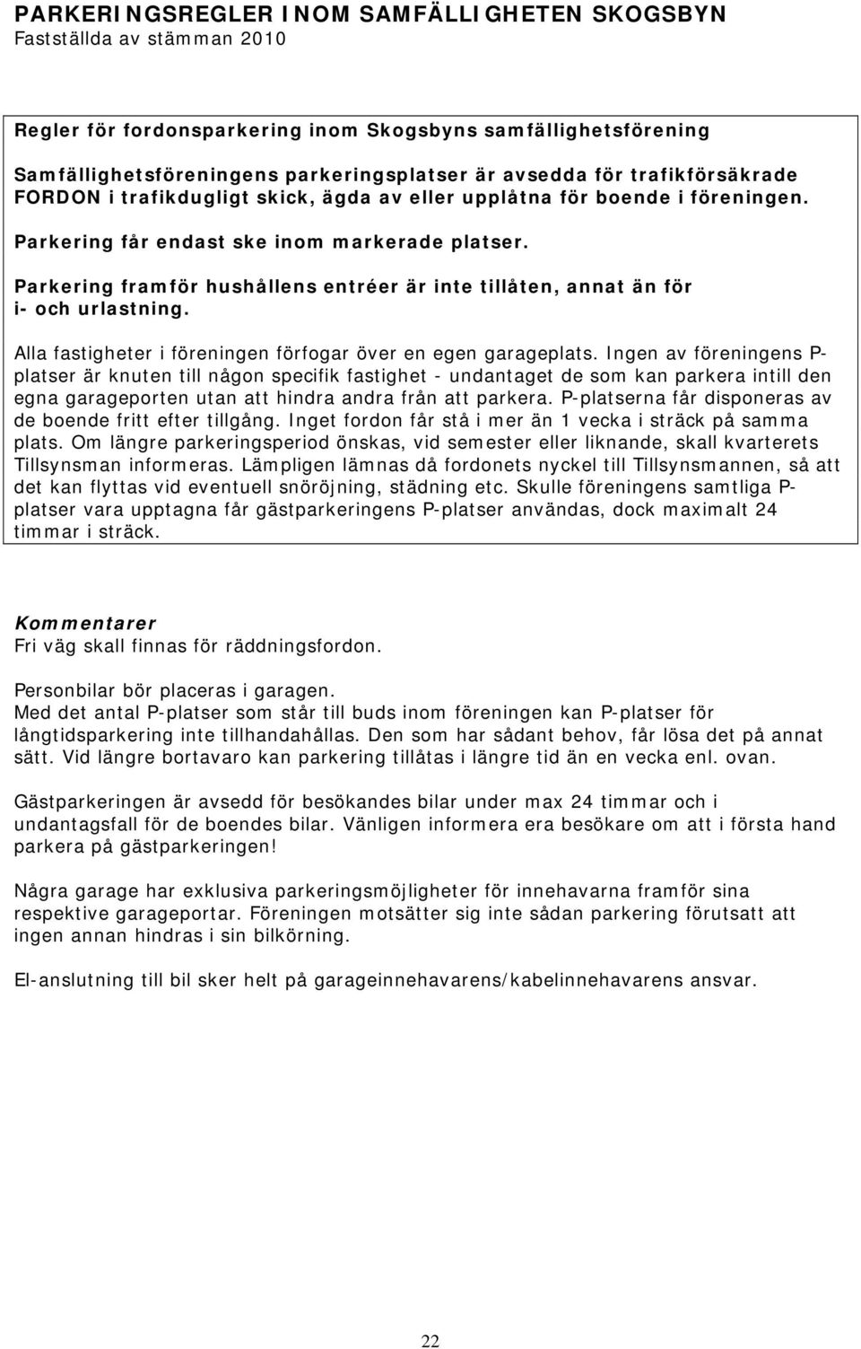 Parkering framför hushållens entréer är inte tillåten, annat än för i- och urlastning. Alla fastigheter i föreningen förfogar över en egen garageplats.